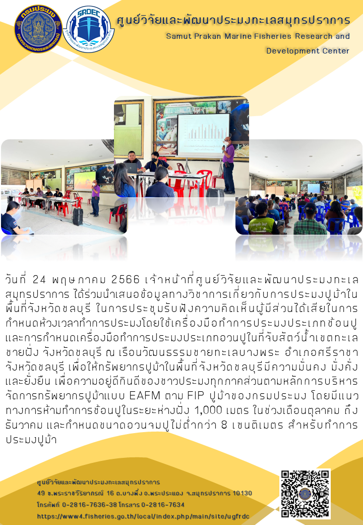 เจ้าหน้าที่ศูนย์วิจัยและพัฒนาประมงทะเล สมุทรปราการ ได้ร่วมนำเสนอข้อมูลทางวิชาการเกี่ยวกับการประมงปูม้าในพื้นที่จังหวัดชลบุรี ในการประชุมรับฟังความคิดเห็นผู้มีส่วนได้เสียในการกำหนดห้วงเวลาทำการประมงโดยใช้เครื่องมือทำการประมงประเภทช้อนปู และการกำหนดเครื่องมือทำการประมงประเภทอวนปูในที่จับสัตว์น้ำเขตทะเลชายฝั่ง จังหวัดชลบุรี ณ เรือนวัฒนธรรมชายทะเลบางพระ อำเภอศรีราชา จังหวัดชลบุรี..คลิก