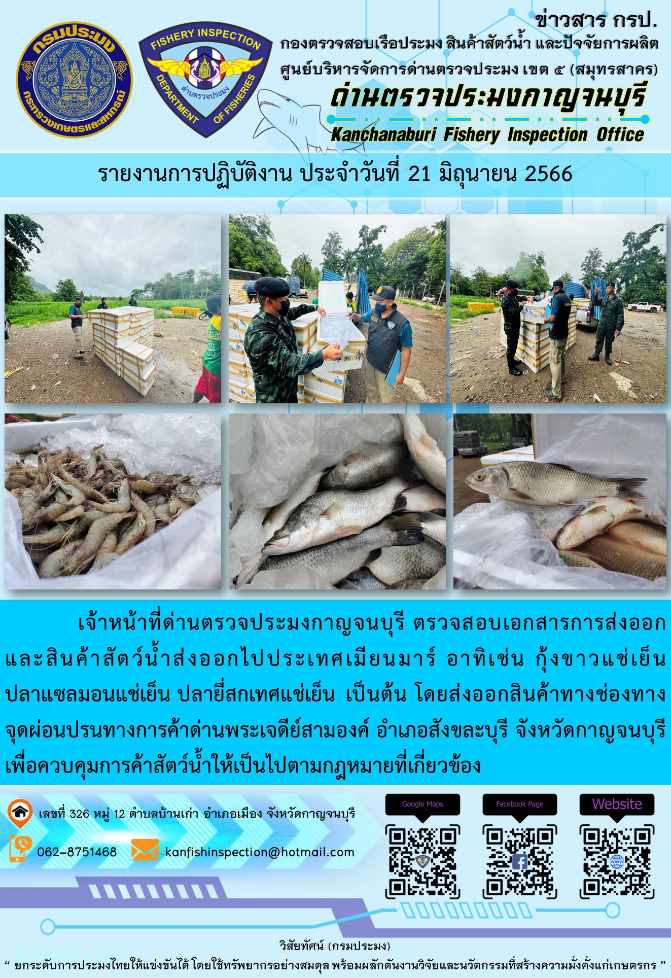 วันที่ 21 มิถุนายน 2566 นายสมพงษ์ คำพล หัวหน้าด่านตรวจประมงกาญจนบุรี มอบหมายให้ เจ้าหน้าที่ด่านตรวจประมงกาญจนบุรี ตรวจสอบเอกสารการส่งออก และสินค้าสัตว์น้ำ ส่งออกไปประเทศเมียนมาร์ อาทิเช่น กุ้งขาวแช่เย็น ปลาแซลมอนแช่เย็น ปลายี่สกเทศแช่เย็น โดยส่งออกสินค้าผ่านช่องทางจุดผ่อนปรนทางการค้าด่านพระเจดีย์สามองค์ ตำบลหนองลู อำเภอสังขละบุรี จังหวัดกาญจนบุรี เพื่อควบคุมการค้าสัตว์น้ำให้เป็นไปตามกฎหมายที่เกี่ยวข้อง..คลิก