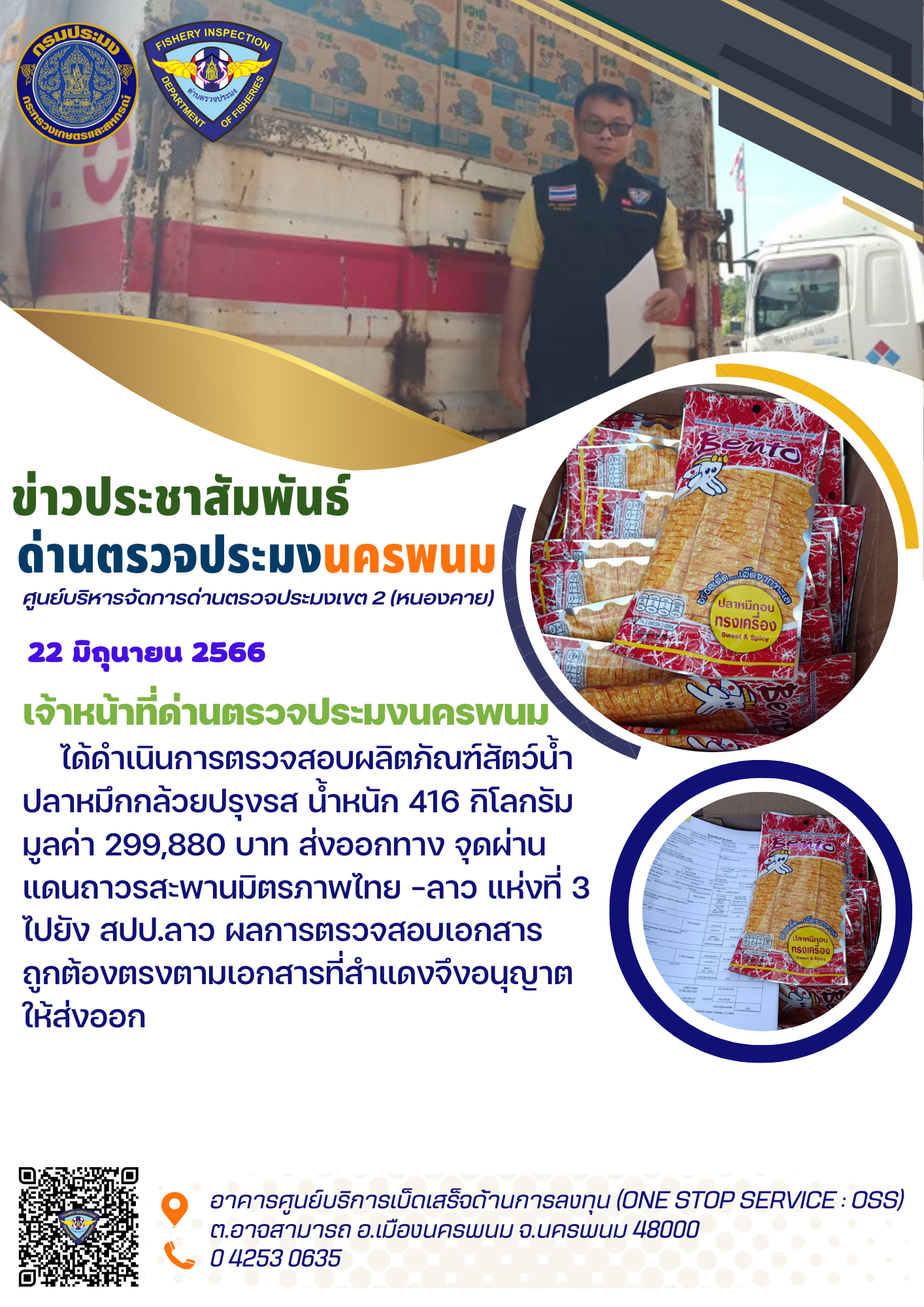 ข่าวกิจกรรมการดำเนินงาน : วันที่ 22 มิถุนายน 2566 เจ้าหน้าที่ด่านตรวจประมงนครพนม ได้ดำเนินการตรวจสอบผลิตภัณฑ์สัตว์น้ำ ปลาหมึกกล้วยปรุงแต่ง น้ำหนัก 416 กิโลกรัม ส่งออกทางจุดผ่านแดนถาวรสะพานมิตรภาพไทย -ลาว แห่งที่ 3 ไปยัง สปป.ลาว