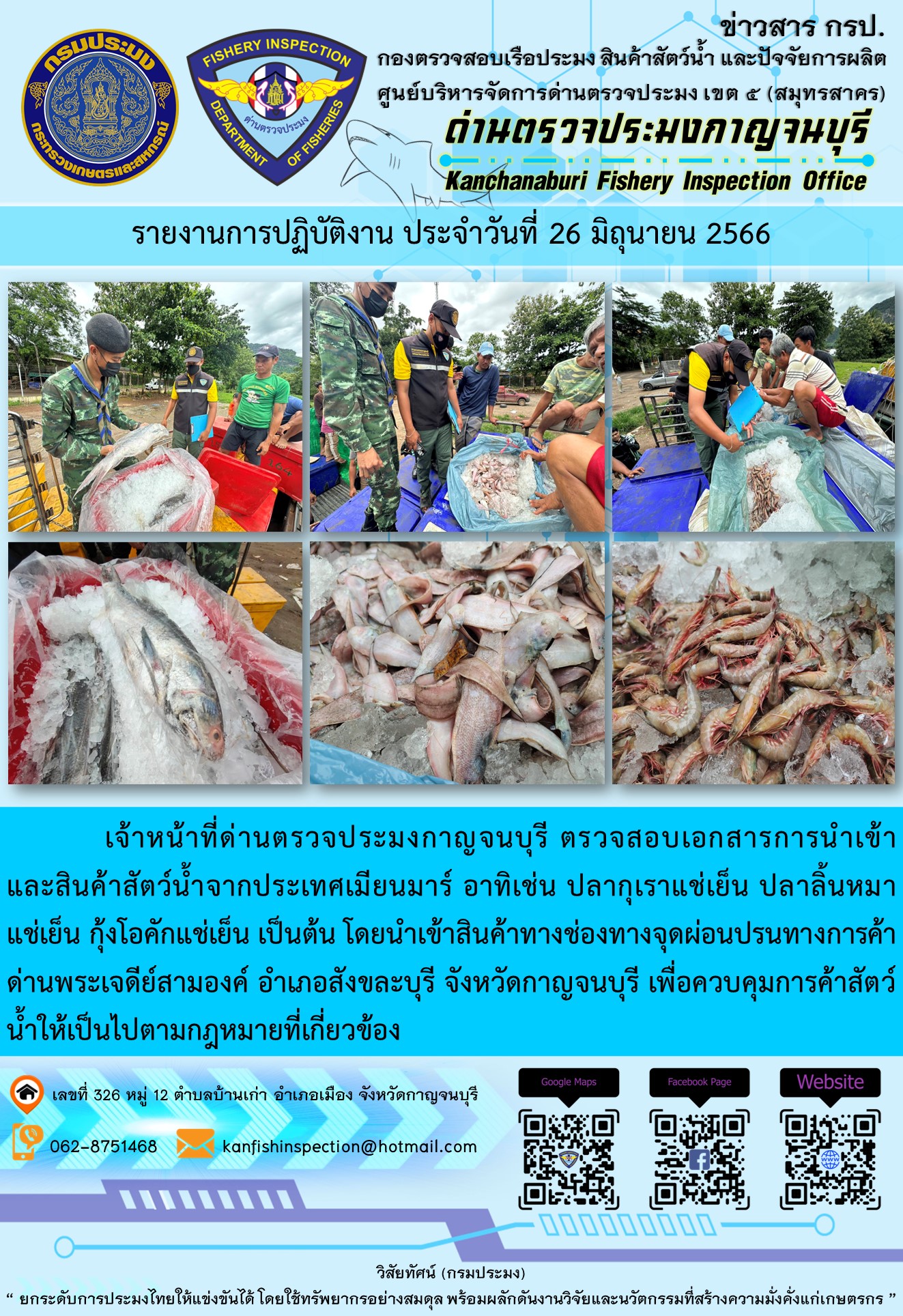 วันที่ 26 มิถุนายน 2566 นายสมพงษ์ คำพล หัวหน้าด่านตรวจประมงกาญจนบุรี มอบหมายให้ เจ้าหน้าที่ด่านตรวจประมงกาญจนบุรี ตรวจสอบเอกสารการนำเข้า และสินค้าสัตว์น้ำ จากประเทศเมียนมาร์ อาทิเช่น ปลากุเราแช่เย็น ปลาลิ้นหมาแช่เย็น กุ้งโอคักแช่เย็น เป็นต้น โดยนำเข้าสินค้าผ่านช่องทางจุดผ่อนปรนทางการค้าด่านพระเจดีย์สามองค์..คลิก