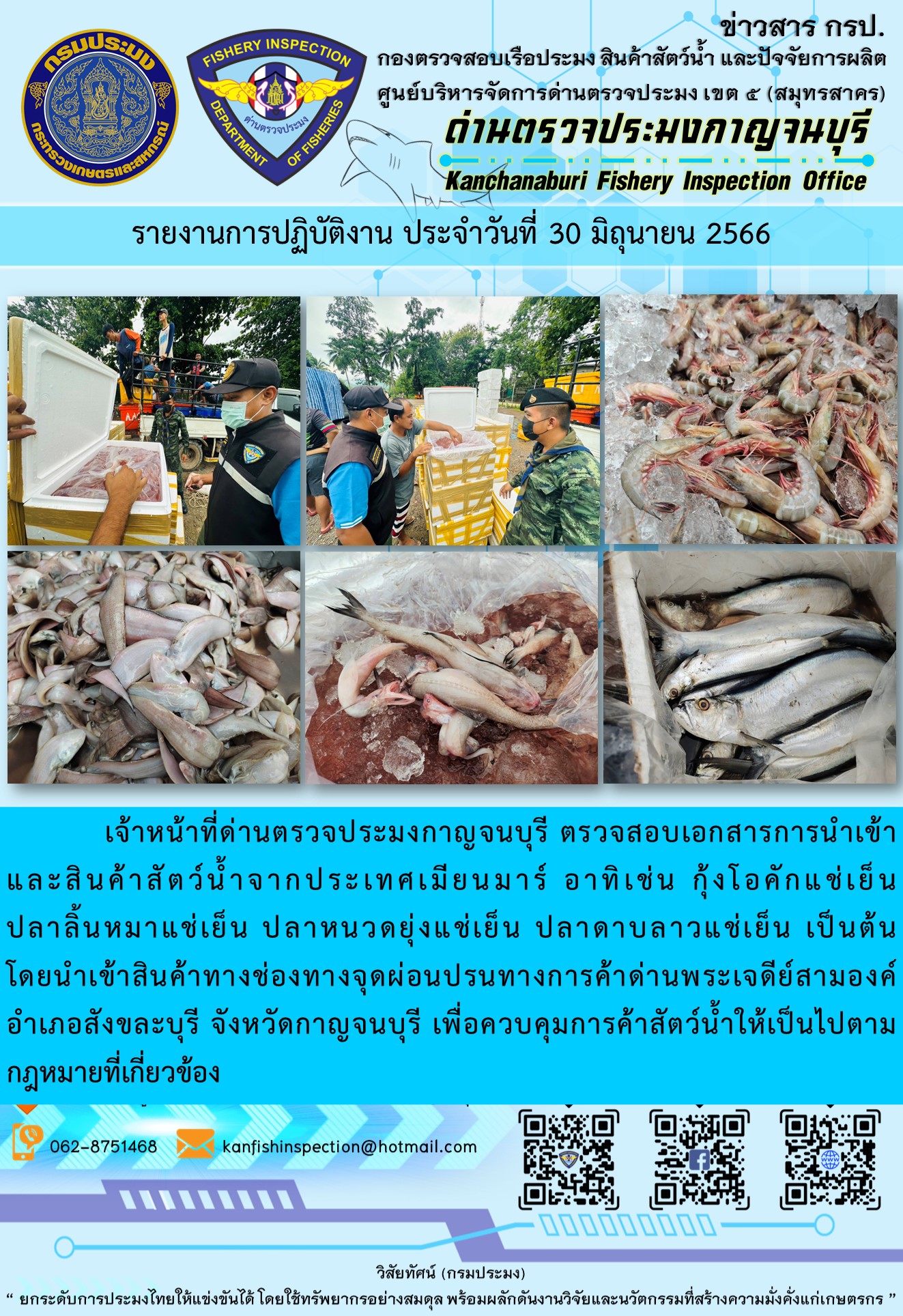 วันที่ 30 มิถุนายน 2566 นายสมพงษ์ คำพล หัวหน้าด่านตรวจประมงกาญจนบุรี มอบหมายให้ เจ้าหน้าที่ด่านตรวจประมงกาญจนบุรี ตรวจสอบเอกสารการนำเข้า และสินค้าสัตว์น้ำ จากประเทศเมียนมาร์ อาทิเช่น กุ้งโอคักแช่เย็น ปลาลิ้นหมาแช่เย็น ปลาหนวดยุ่งแช่เย็น ปลาดาบลาวแช่เย็น เป็นต้น โดยนำเข้าสินค้าผ่านช่องทางจุดผ่อนปรนทางการค้าด่านพระเจดีย์สามองค์..คลิก