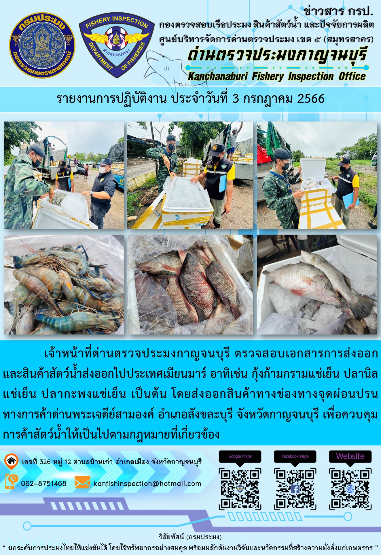 วันที่ 3 กรกฎาคม 2566 นายสมพงษ์ คำพล หัวหน้าด่านตรวจประมงกาญจนบุรี มอบหมายให้ เจ้าหน้าที่ด่านตรวจประมงกาญจนบุรี ตรวจสอบเอกสารการส่งออก และสินค้าสัตว์น้ำ ส่งออกไปประเทศเมียนมาร์ อาทิเช่น กุ้งก้ามกรามแช่เย็น ปลานิลแช่เย็น ปลากะพงแช่เย็น เป็นต้น โดยส่งออกสินค้าผ่านช่องทางจุดผ่อนปรนทางการค้าด่านพระเจดีย์สามองค์ ตำบลหนองลู อำเภอสังขละบุรี จังหวัดกาญจนบุรี..คลิก