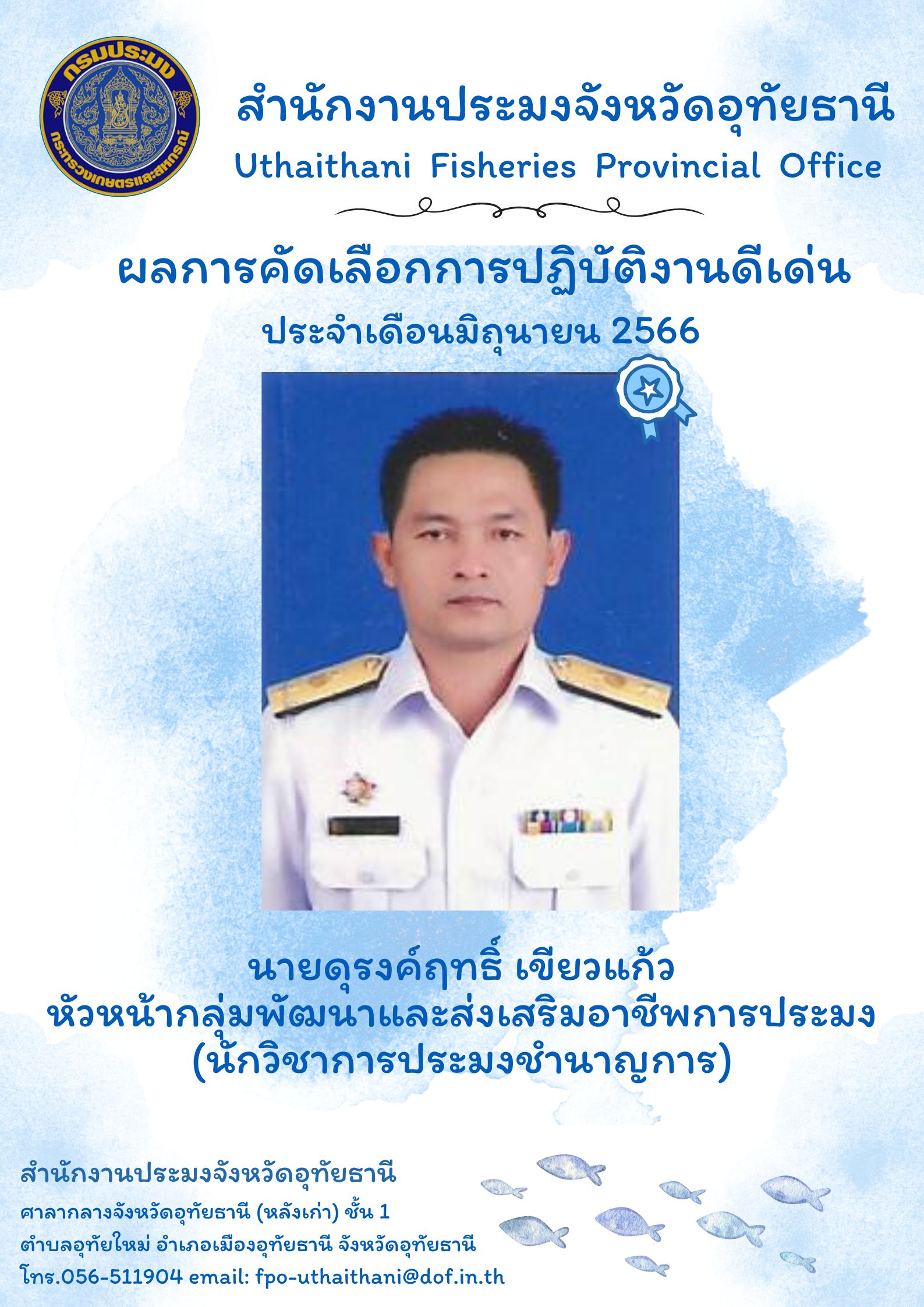 ประกาศยกย่องผู้ปฏิบัติงานดีเด่นมีผลงานเชิงประจักษ์ เพื่อยกย่องเชิดชูเกียรติแก่ผู้ปฏิบัติงานที่มีผลงานดีเด่นเป็นที่ยอมรับเกิดประโยชน์แก่ทางราชการ และเป็นการสร้างขวัญกำลังใจในการปฏิบัติหน้าที่ราชการแก่บุคลากรในสังกัด โดยสำนักงานประมงจังหวัดอุทัยธานีพิจารณาคัดเลือกข้าราชการและพนักงานราชการดีเด่น ประจำเดือนมิถุนายน พ.ศ.2566 ได้แก่ นายดุรงค์ฤทธิ์ เขียวแก้ว นักวิชาการประมงชำนาญการ..คลิก
