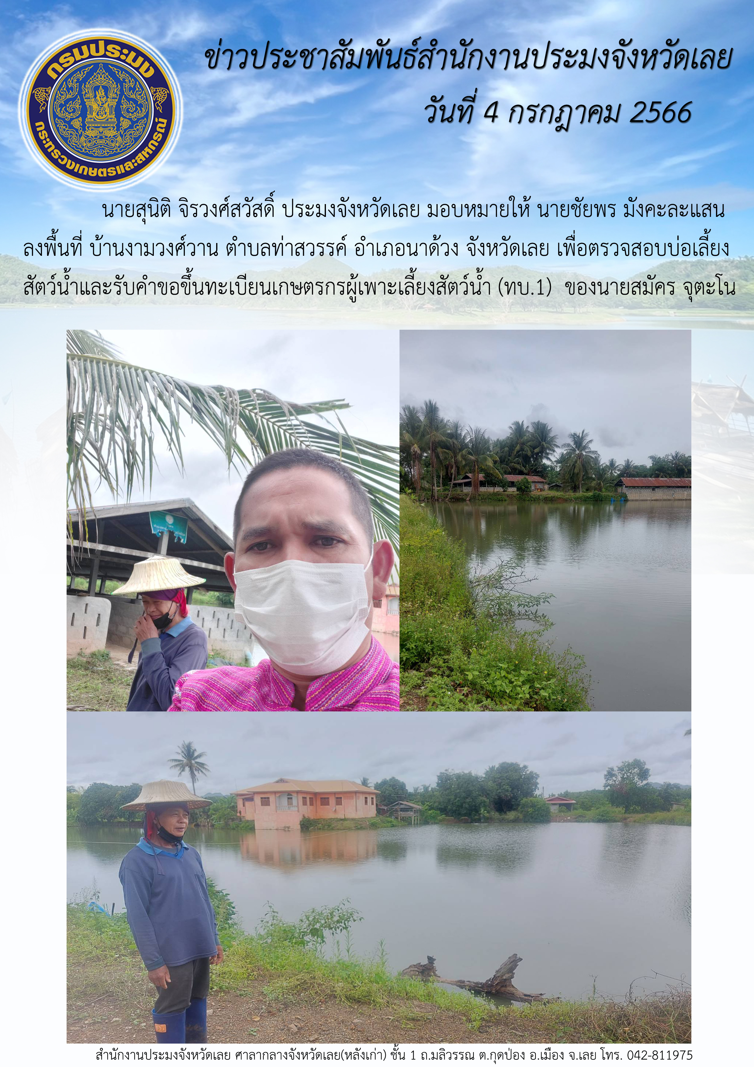 นายสุนิติ จิรวงศ์สวัสดิ์ ประมงจังหวัดเลย มอบหมายให้ นายชัยพร มังคะละแสน  ลงพื้นที่ บ้านงามวงศ์วาน ตำบลท่าสวรรค์ อำเภอนาด้วง จังหวัดเลย เพื่อตรวจสอบบ่อเลี้ยงสัตว์น้ำและรับคำขอขึ้นทะเบียนเกษตรกรผู้เพาะเลี้ยงสัตว์น้ำ (ทบ.1)
