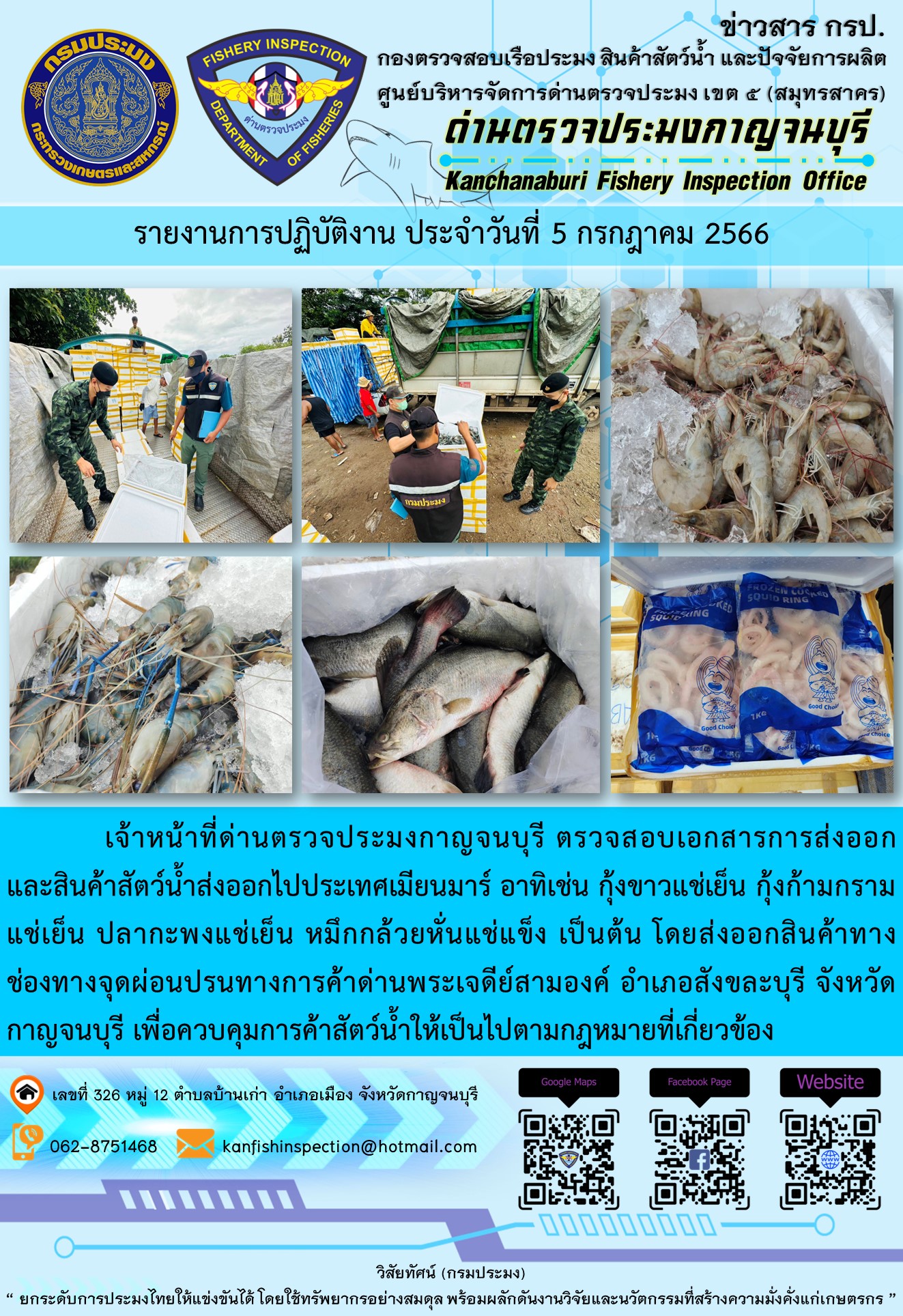 วันที่ 5 กรกฎาคม 2566 นายสมพงษ์ คำพล หัวหน้าด่านตรวจประมงกาญจนบุรี มอบหมายให้ เจ้าหน้าที่ด่านตรวจประมงกาญจนบุรี ตรวจสอบเอกสารการส่งออก และสินค้าสัตว์น้ำ ส่งออกไปประเทศเมียนมาร์ อาทิเช่น กุ้งขาวแช่เย็น กุ้งก้ามกรามแช่เย็น ปลากะพงแช่เย็น หมึกกล้วยหั่นแช่แข็ง เป็นต้น โดยส่งออกสินค้าผ่านช่องทางจุดผ่อนปรนทางการค้าด่านพระเจดีย์สามองค์..คลิก