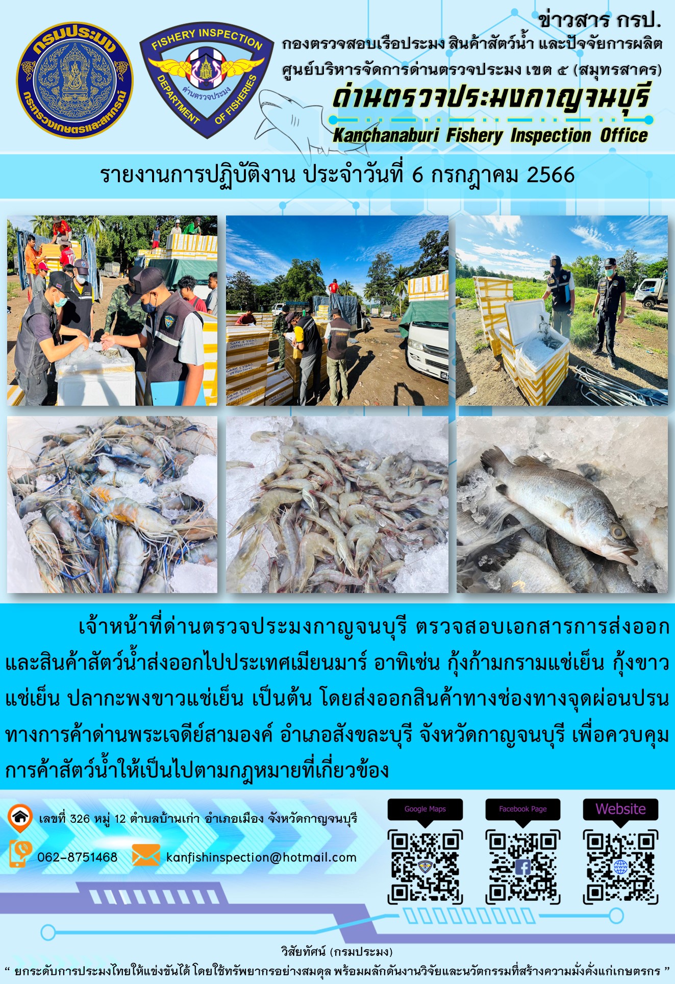 วันที่ 6 กรกฎาคม 2566 นายสมพงษ์ คำพล หัวหน้าด่านตรวจประมงกาญจนบุรี มอบหมายให้ เจ้าหน้าที่ด่านตรวจประมงกาญจนบุรี ตรวจสอบเอกสารการส่งออก และสินค้าสัตว์น้ำ ส่งออกไปประเทศเมียนมาร์ อาทิเช่น กุ้งก้ามกรามแช่เย็น กุ้งขาวแช่เย็น ปลากะพงขาวแช่เย็น เป็นต้น โดยส่งออกสินค้าผ่านช่องทางจุดผ่อนปรนทางการค้าด่านพระเจดีย์สามองค์..คลิก