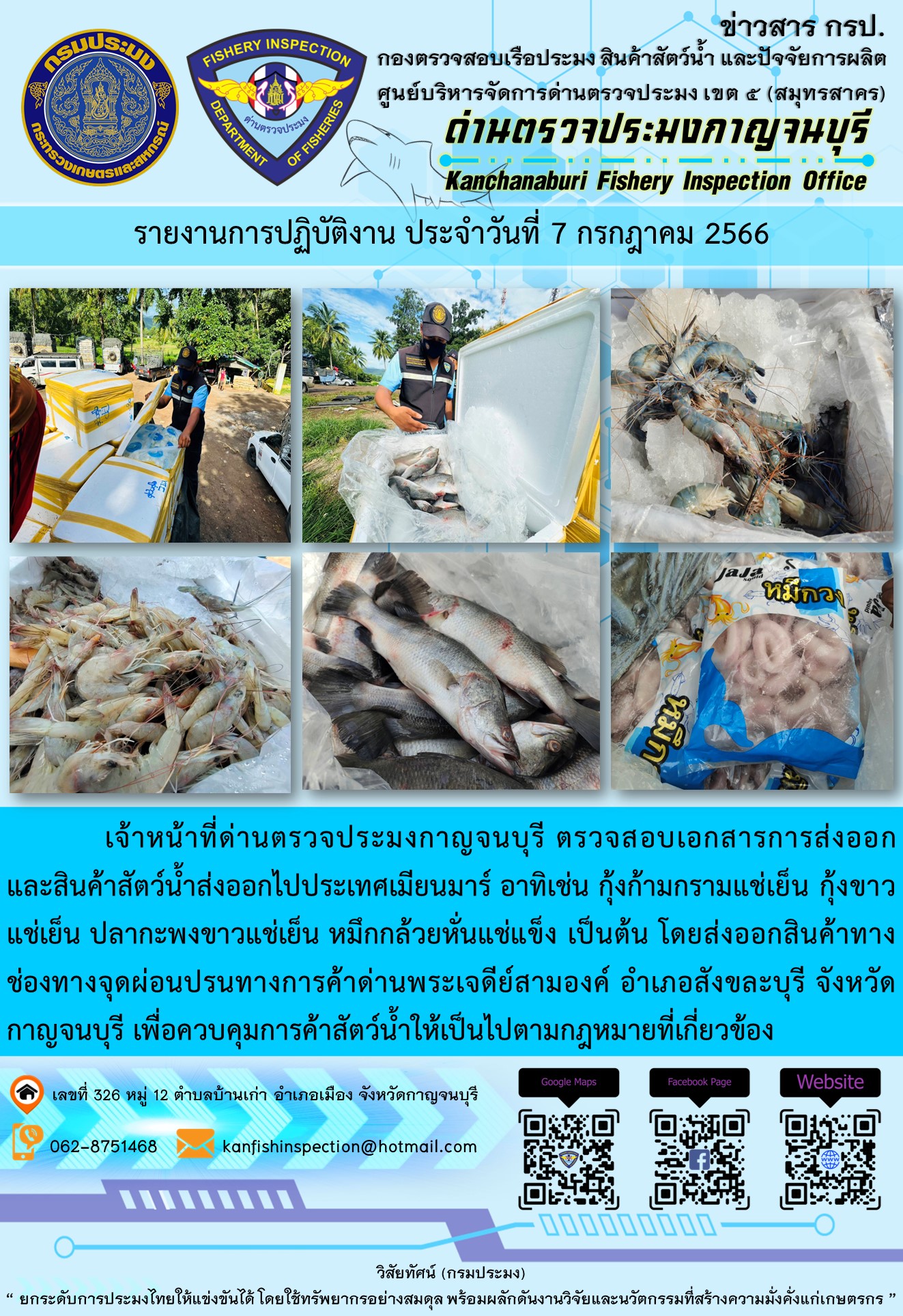 วันที่ 7 กรกฎาคม 2566 นายสมพงษ์ คำพล หัวหน้าด่านตรวจประมงกาญจนบุรี มอบหมายให้ เจ้าหน้าที่ด่านตรวจประมงกาญจนบุรี ตรวจสอบเอกสารการส่งออก และสินค้าสัตว์น้ำ ส่งออกไปประเทศเมียนมาร์ อาทิเช่น กุ้งก้ามกรามแช่เย็น กุ้งขาวแช่เย็น ปลากะพงขาวแช่เย็น หมึกกล้วยหั่นแช่แข็ง เป็นต้น โดยส่งออกสินค้าผ่านช่องทางจุดผ่อนปรนทางการค้าด่านพระเจดีย์สามองค์..คลิก