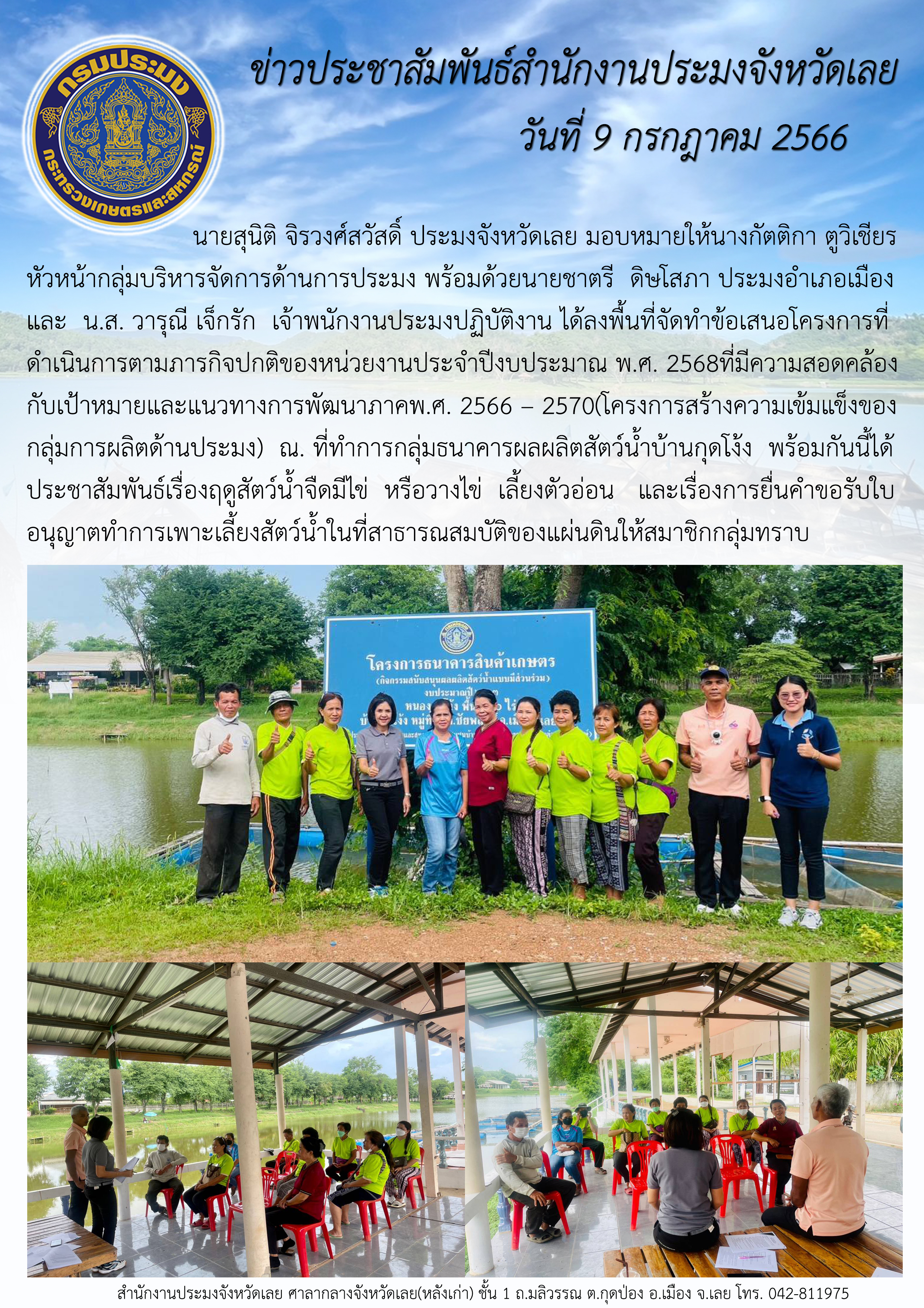 2566 นายสุนิติ จิรวงศ์สวัสดิ์ ประมงจังหวัดเลย มอบหมายให้นางกัตติกา ตูวิเชียร หัวหน้ากลุ่มบริหารจัดการด้านการประมง พร้อมด้วยนายชาตรี  ดิษโสภา ประมงอำเภอเมืองเลย  และ น.ส วารุณี เจ็กรัก  เจ้าพนักงานประมงปฏิบัติงานลงพื้นที่จัดทำข้อเสนอโครงการที่ดำเนินการตามภารกิจปกติของหน่วยงาน ประจำปีงบประมาณ พ.ศ. 2568 ที่มีความสอดคล้องกับเป้าหมายและแนวทางการพัฒนาภาค พ.ศ. 2566 – 2570 (โครงการสร้างความเข้มแข็งกลุ่มการผลิตด้านประมง)..คลิก