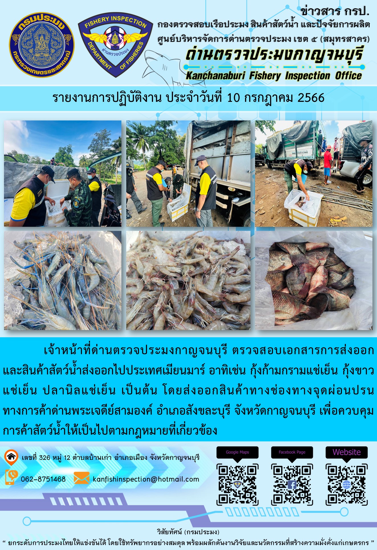 วันที่ 10 กรกฎาคม 2566 นายสมพงษ์ คำพล หัวหน้าด่านตรวจประมงกาญจนบุรี มอบหมายให้ เจ้าหน้าที่ด่านตรวจประมงกาญจนบุรี ตรวจสอบเอกสารการส่งออก และสินค้าสัตว์น้ำ ส่งออกไปประเทศเมียนมาร์ อาทิเช่น กุ้งก้ามกรามแช่เย็น กุ้งขาวแช่เย็น ปลานิลแช่เย็น เป็นต้น โดยส่งออกสินค้าผ่านช่องทางจุดผ่อนปรนทางการค้าด่านพระเจดีย์สามองค์..คลิก