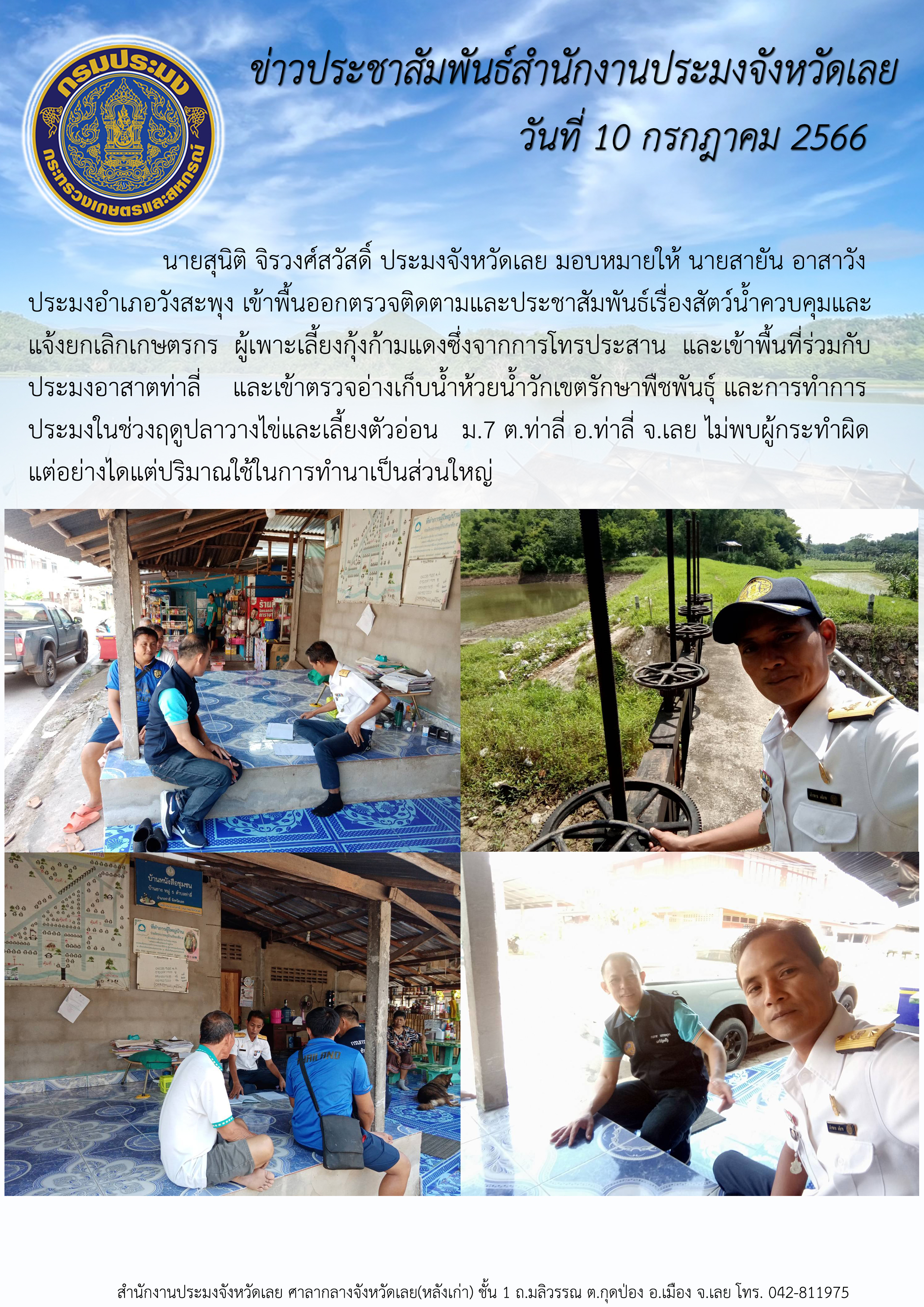 นายสุนิติ จิรวงศ์สวัสดิ์ ประมงจังหวัดเลย มอบหมายให้ นายสายัน อาสาวัง ประมงอำเภอวังสะพุง เข้าพื้นออกตรวจติดตามและประชาสัมพันธ์เรื่องสัตว์น้ำควบคุมและแจ้งยกเลิกเกษตรกรผู้เพาะเลี้ยงกุ้งก้ามแดงซึ่งจากการโทรประสานและเข้าพื้นที่ร่วมกับประมงอาสาตท่าลี่และเข้าตรวจอ่างเก็บน้ำห้วยน้ำวักเขตรักษาพืชพันธุ์