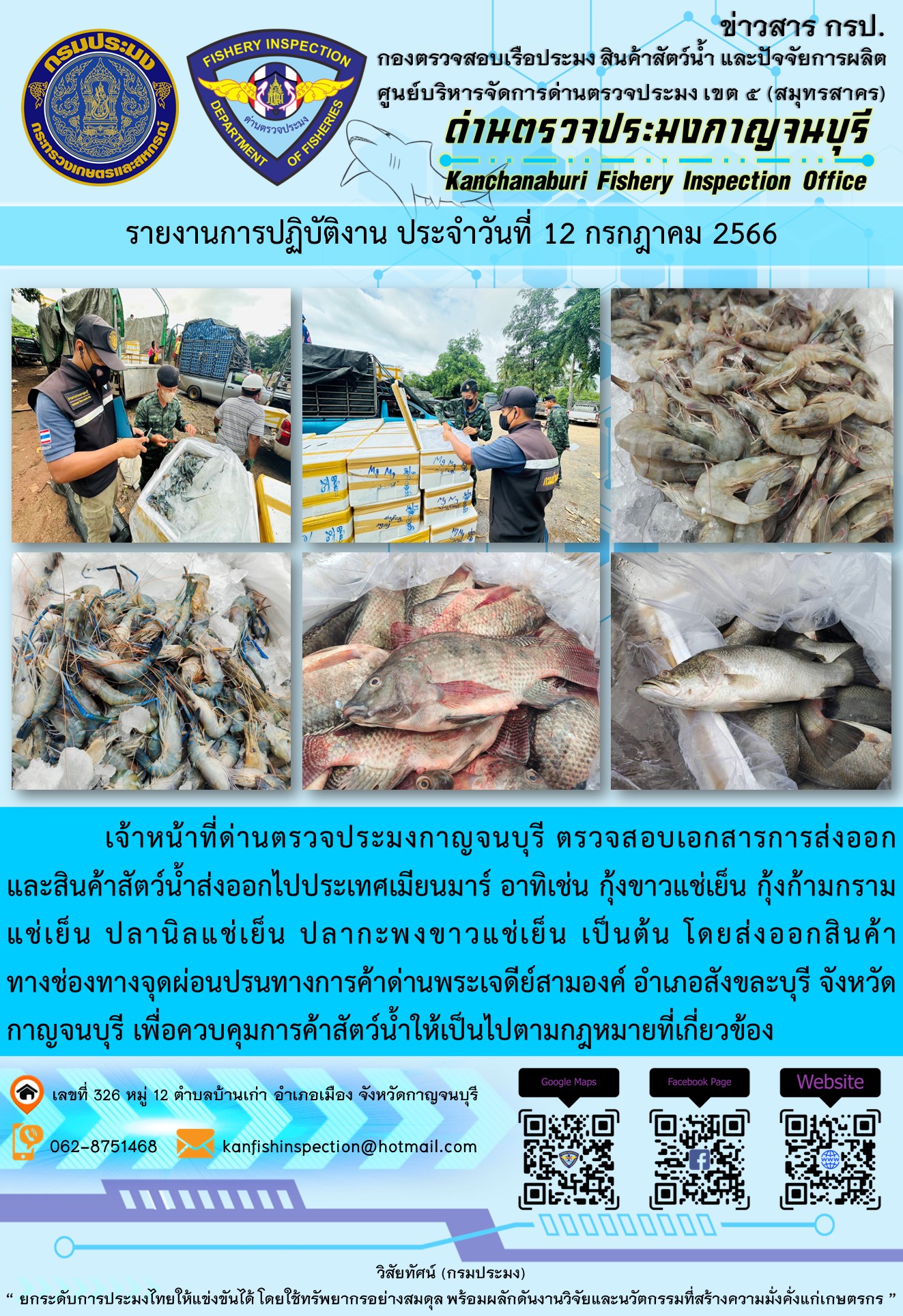 วันที่ 12 กรกฎาคม 2566 นายสมพงษ์ คำพล หัวหน้าด่านตรวจประมงกาญจนบุรี มอบหมายให้ เจ้าหน้าที่ด่านตรวจประมงกาญจนบุรี ตรวจสอบเอกสารการส่งออก และสินค้าสัตว์น้ำ ส่งออกไปประเทศเมียนมาร์ อาทิเช่น กุ้งขาวแช่เย็น กุ้งก้ามกรามแช่เย็น ปลานิลแช่เย็น ปลากะพงขาวแช่เย็น เป็นต้น โดยส่งออกสินค้าผ่านช่องทางจุดผ่อนปรนทางการค้าด่านพระเจดีย์สามองค์..คลิก