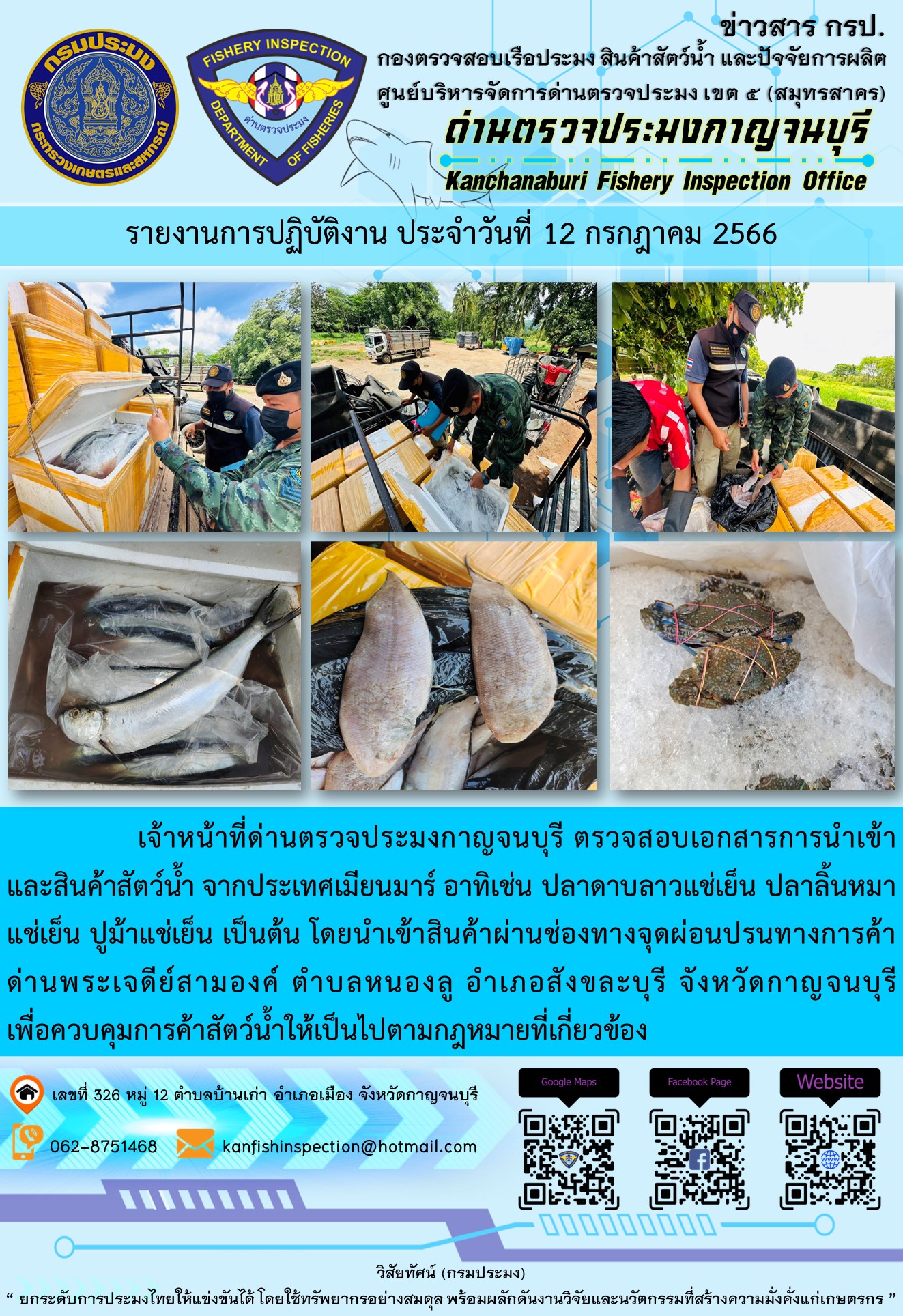 วันที่ 12 กรกฎาคม 2566 นายสมพงษ์ คำพล หัวหน้าด่านตรวจประมงกาญจนบุรี มอบหมายให้ เจ้าหน้าที่ด่านตรวจประมงกาญจนบุรี ตรวจสอบเอกสารการนำเข้า และสินค้าสัตว์น้ำ จากประเทศเมียนมาร์ อาทิเช่น ปลาดาบลาวแช่เย็น ปลาลิ้นหมาแช่เย็น ปูม้าแช่เย็น เป็นต้น โดยนำเข้าสินค้าผ่านช่องทางจุดผ่อนปรนทางการค้าด่านพระเจดีย์สามองค์..คลิก