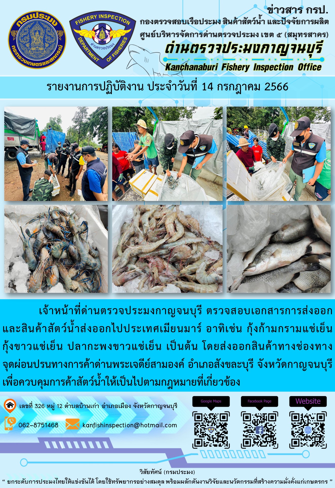 วันที่ 14 กรกฎาคม 2566 นายสมพงษ์ คำพล หัวหน้าด่านตรวจประมงกาญจนบุรี มอบหมายให้ เจ้าหน้าที่ด่านตรวจประมงกาญจนบุรี ตรวจสอบเอกสารการส่งออก และสินค้าสัตว์น้ำ ส่งออกไปประเทศเมียนมาร์ อาทิเช่น กุ้งก้ามกรามแช่เย็น กุ้งขาวแช่เย็น ปลากะพงขาวแช่เย็น เป็นต้น โดยส่งออกสินค้าผ่านช่องทางจุดผ่อนปรนทางการค้าด่านพระเจดีย์สามองค์..คลิก