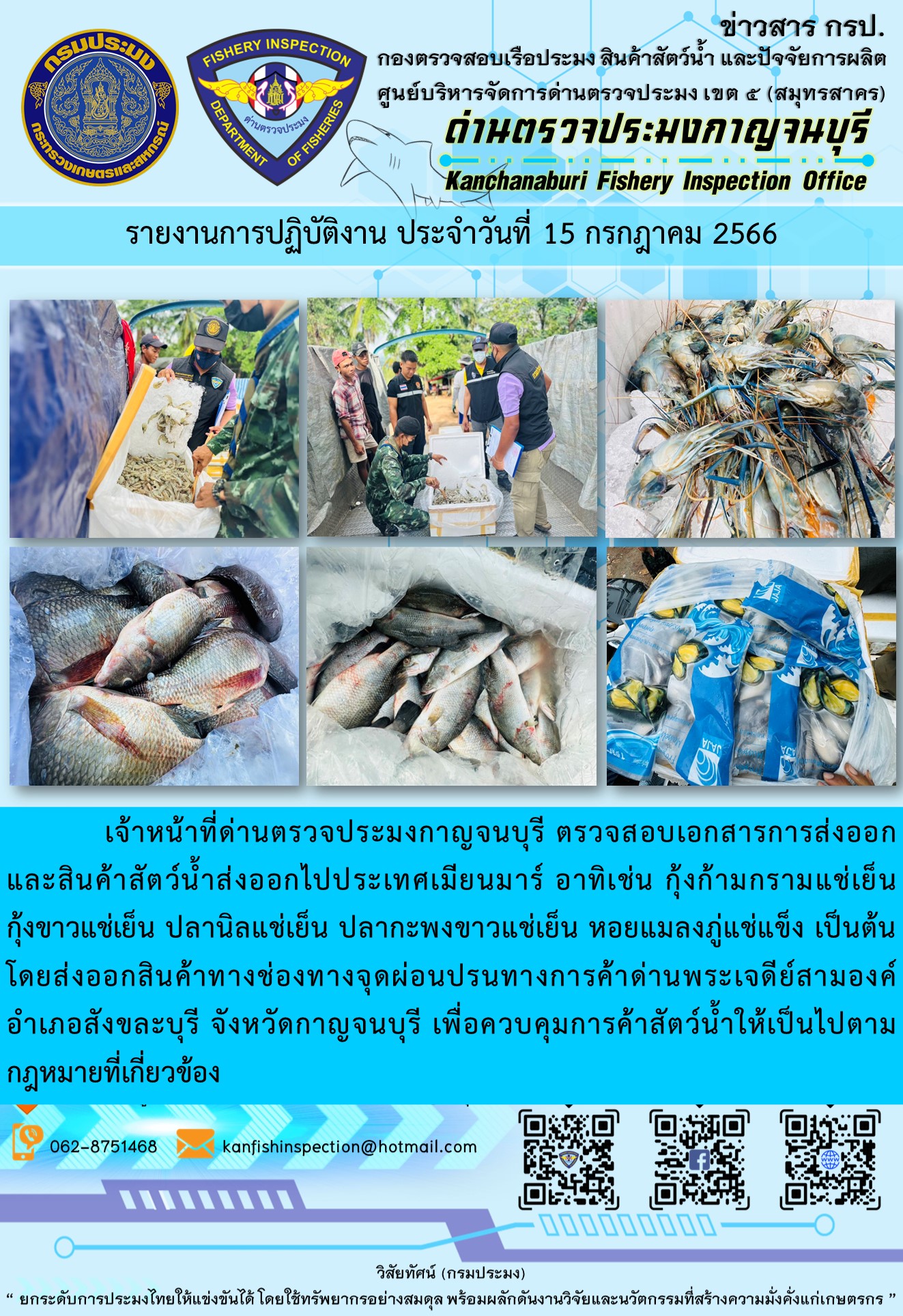วันที่ 15 กรกฎาคม 2566 นายสมพงษ์ คำพล หัวหน้าด่านตรวจประมงกาญจนบุรี มอบหมายให้ เจ้าหน้าที่ด่านตรวจประมงกาญจนบุรี ตรวจสอบเอกสารการส่งออก และสินค้าสัตว์น้ำ ส่งออกไปประเทศเมียนมาร์ อาทิเช่น กุ้งก้ามกรามแช่เย็น กุ้งขาวแช่เย็น ปลานิลแช่เย็น ปลากะพงขาวแช่เย็น หอบแมลงภู่แช่แข็ง เป็นต้น โดยส่งออกสินค้าผ่านช่องทางจุดผ่อนปรนทางการค้าด่านพระเจดีย์สามองค์..คลิก