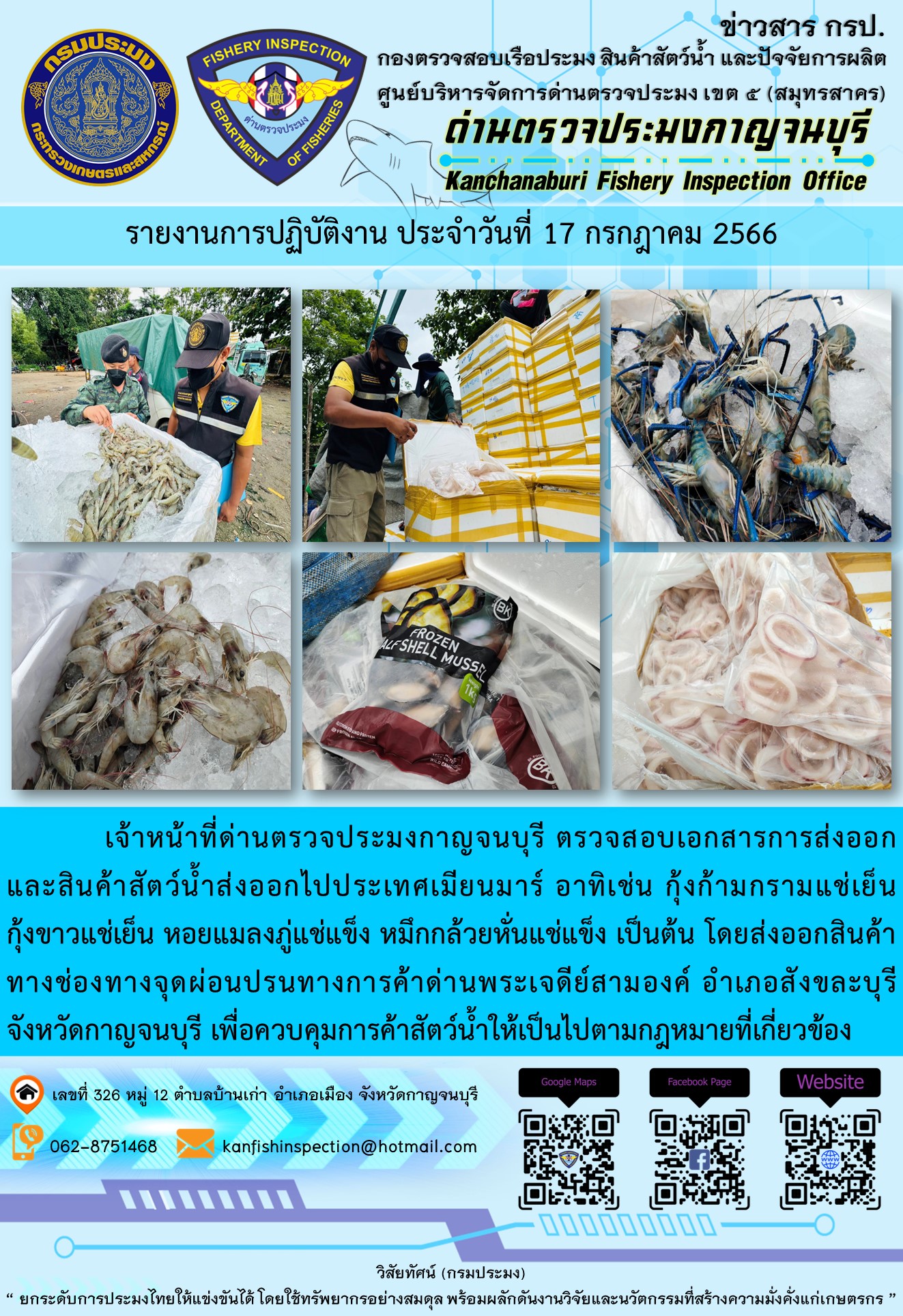 วันที่ 17 กรกฎาคม 2566 นายสมพงษ์ คำพล หัวหน้าด่านตรวจประมงกาญจนบุรี มอบหมายให้ เจ้าหน้าที่ด่านตรวจประมงกาญจนบุรี ตรวจสอบเอกสารการส่งออก และสินค้าสัตว์น้ำ ส่งออกไปประเทศเมียนมาร์ อาทิเช่น กุ้งก้ามกรามแช่เย็น กุ้งขาวแช่เย็น หอยแมลงภู่แช่แข็ง หมึกกล้วยหั่นแช่แข็ง เป็นต้น โดยส่งออกสินค้าผ่านช่องทางจุดผ่อนปรนทางการค้าด่านพระเจดีย์สามองค์..คลิก