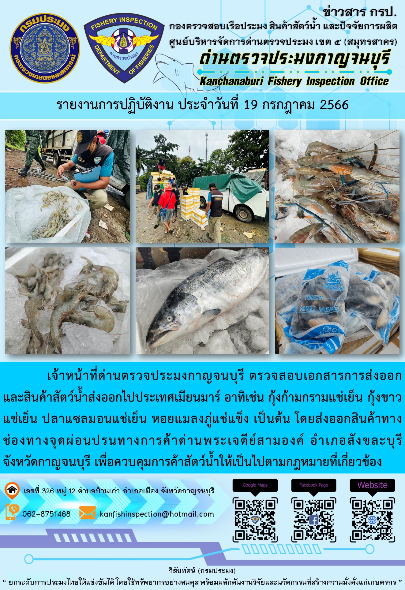 วันที่ 19 กรกฎาคม 2566 นายสมพงษ์ คำพล หัวหน้าด่านตรวจประมงกาญจนบุรี มอบหมายให้ เจ้าหน้าที่ด่านตรวจประมงกาญจนบุรี ตรวจสอบเอกสารการส่งออก และสินค้าสัตว์น้ำ ส่งออกไปประเทศเมียนมาร์ อาทิเช่น กุ้งก้ามกรามแช่เย็น กุ้งขาวแช่เย็น ปลาแซลมอนแช่เย็น หอยแมลงภู่แช่แข็ง เป็นต้น โดยส่งออกสินค้าผ่านช่องทางจุดผ่อนปรนทางการค้าด่านพระเจดีย์สามองค์..คลิก