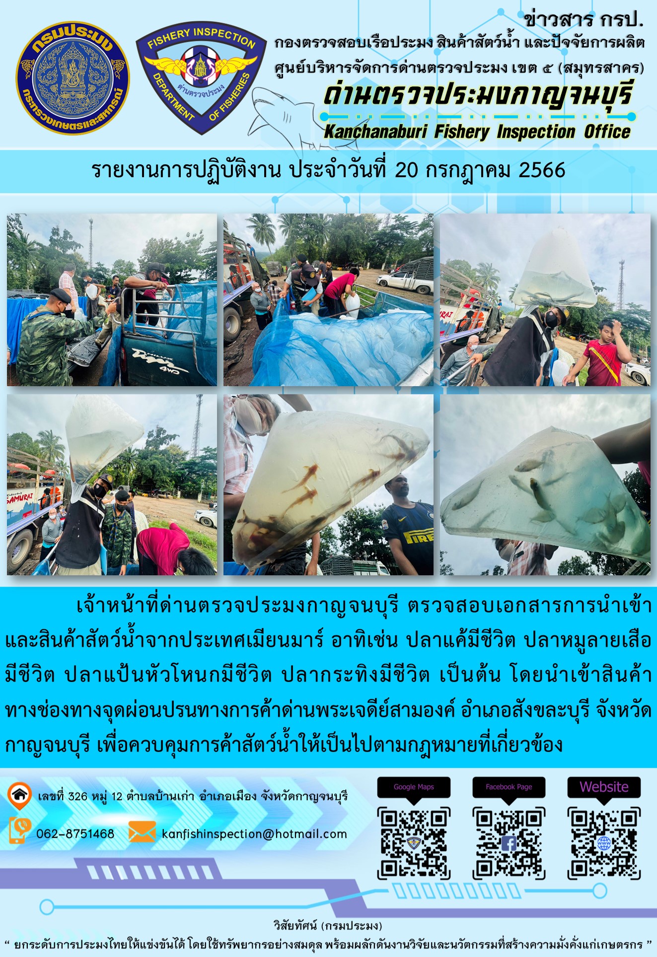 วันที่ 20 กรกฎาคม 2566 นายสมพงษ์ คำพล หัวหน้าด่านตรวจประมงกาญจนบุรี มอบหมายให้ เจ้าหน้าที่ด่านตรวจประมงกาญจนบุรี ตรวจสอบเอกสารการนำเข้า และสินค้าสัตว์น้ำ จากประเทศเมียนมาร์ อาทิเช่น ปลาแค้มีชีวิต ปลาหมูลายเสือมีชีวิต ปลาแป้นหัวโหนกมีชีวิต ปลากระทิงมีชีวิต เป็นต้น โดยนำเข้าสินค้าผ่านช่องทางจุดผ่อนปรนทางการค้าด่านพระเจดีย์สามองค์..คลิก