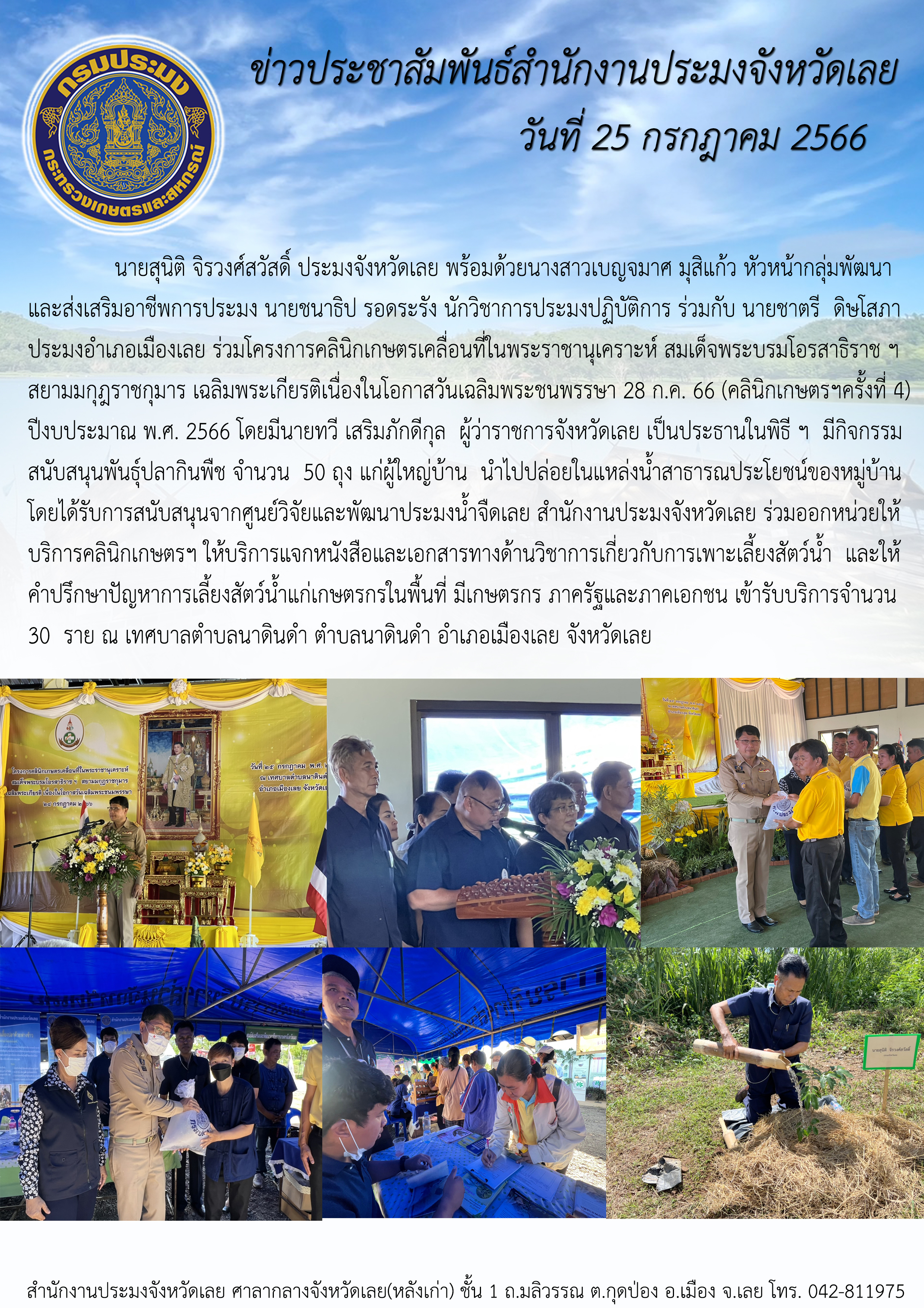 นายสุนิติ จิรวงศ์สวัสดิ์ ประมงจังหวัดเลย พร้อมด้วยนางสาวเบญจมาศ มุสิแก้ว หัวหน้ากลุ่มพัฒนาและส่งเสริมอาชีพการประมง นายชนาธิป รอดระรัง นักวิชาการประมงปฏิบัติการ ร่วมกับ นายชาตรี ดิษโสภา  ประมงอำเภอเมืองเลย เข้าร่วมโครงการคลินิกเกษตรเคลื่อนที่ในพระราชานุเคราะห์ สมเด็จพระบรมโอรสาธิราช ฯ สยามมกุฎราชกุมาร เฉลิมพระเกียรติ เนื่องในโอกาสวันเฉลิมพระชนพรรษา 28 กรกฎาคม 2566 (คลินิกเกษตรเคลื่อนที่ฯ ครั้งที่ 4  )
