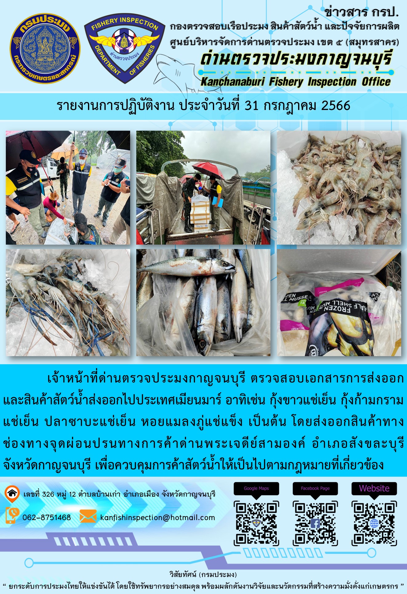 วันที่ 31 กรกฎาคม 2566 นายสมพงษ์ คำพล หัวหน้าด่านตรวจประมงกาญจนบุรี มอบหมายให้ เจ้าหน้าที่ด่านตรวจประมงกาญจนบุรี ตรวจสอบเอกสารการส่งออก และสินค้าสัตว์น้ำ ส่งออกไปประเทศเมียนมาร์ อาทิเช่น กุ้งขาวแช่เย็น กุ้งก้ามกรามแช่เย็น ปลาซาบะแช่เย็น หอยแมลงภู่แช่แข็ง เป็นต้น โดยส่งออกสินค้าผ่านช่องทางจุดผ่อนปรนทางการค้าด่านพระเจดีย์สามองค์..คลิก