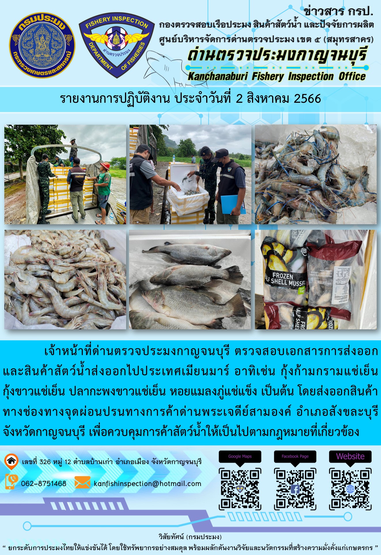 วันที่ 2 สิงหาคม 2566 นายสมพงษ์ คำพล หัวหน้าด่านตรวจประมงกาญจนบุรี มอบหมายให้ เจ้าหน้าที่ด่านตรวจประมงกาญจนบุรี ตรวจสอบเอกสารการส่งออก และสินค้าสัตว์น้ำ ส่งออกไปประเทศเมียนมาร์ อาทิเช่น กุ้งก้ามกรามแช่เย็น กุ้งขาวแช่เย็น ปลากะพงขาวแช่เย็น หอยแมลงภู่แช่แข็ง เป็นต้น โดยส่งออกสินค้าผ่านช่องทางจุดผ่อนปรนทางการค้าด่านพระเจดีย์สามองค์..คลิก