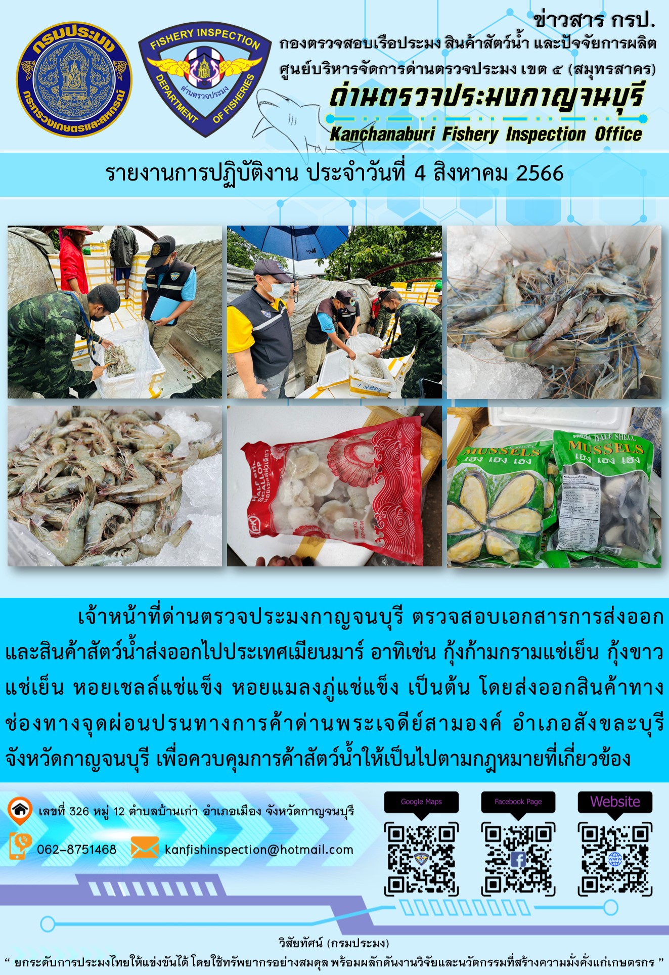 วันที่ 4 สิงหาคม 2566 นายสมพงษ์ คำพล หัวหน้าด่านตรวจประมงกาญจนบุรี มอบหมายให้ เจ้าหน้าที่ด่านตรวจประมงกาญจนบุรี ตรวจสอบเอกสารการส่งออก และสินค้าสัตว์น้ำ ส่งออกไปประเทศเมียนมาร์ อาทิเช่น กุ้งก้ามกรามแช่เย็น กุ้งขาวแช่เย็น หอยเชลล์แช่แข็ง หอยแมลงภู่แช่แข็ง เป็นต้น โดยส่งออกสินค้าผ่านช่องทางจุดผ่อนปรนทางการค้าด่านพระเจดีย์สามองค์..คลิก