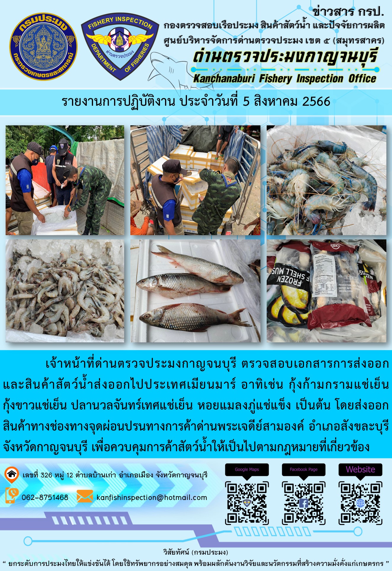 วันที่ 5 สิงหาคม 2566 นายสมพงษ์ คำพล หัวหน้าด่านตรวจประมงกาญจนบุรี มอบหมายให้ เจ้าหน้าที่ด่านตรวจประมงกาญจนบุรี ตรวจสอบเอกสารการส่งออก และสินค้าสัตว์น้ำ ส่งออกไปประเทศเมียนมาร์ อาทิเช่น กุ้งก้ามกรามแช่เย็น กุ้งขาวแช่เย็น ปลานวลจันทร์เทศแช่เย็น หอยแมลงภู่แช่แข็ง เป็นต้น โดยส่งออกสินค้าผ่านช่องทางจุดผ่อนปรนทางการค้าด่านพระเจดีย์สามองค์..คลิก