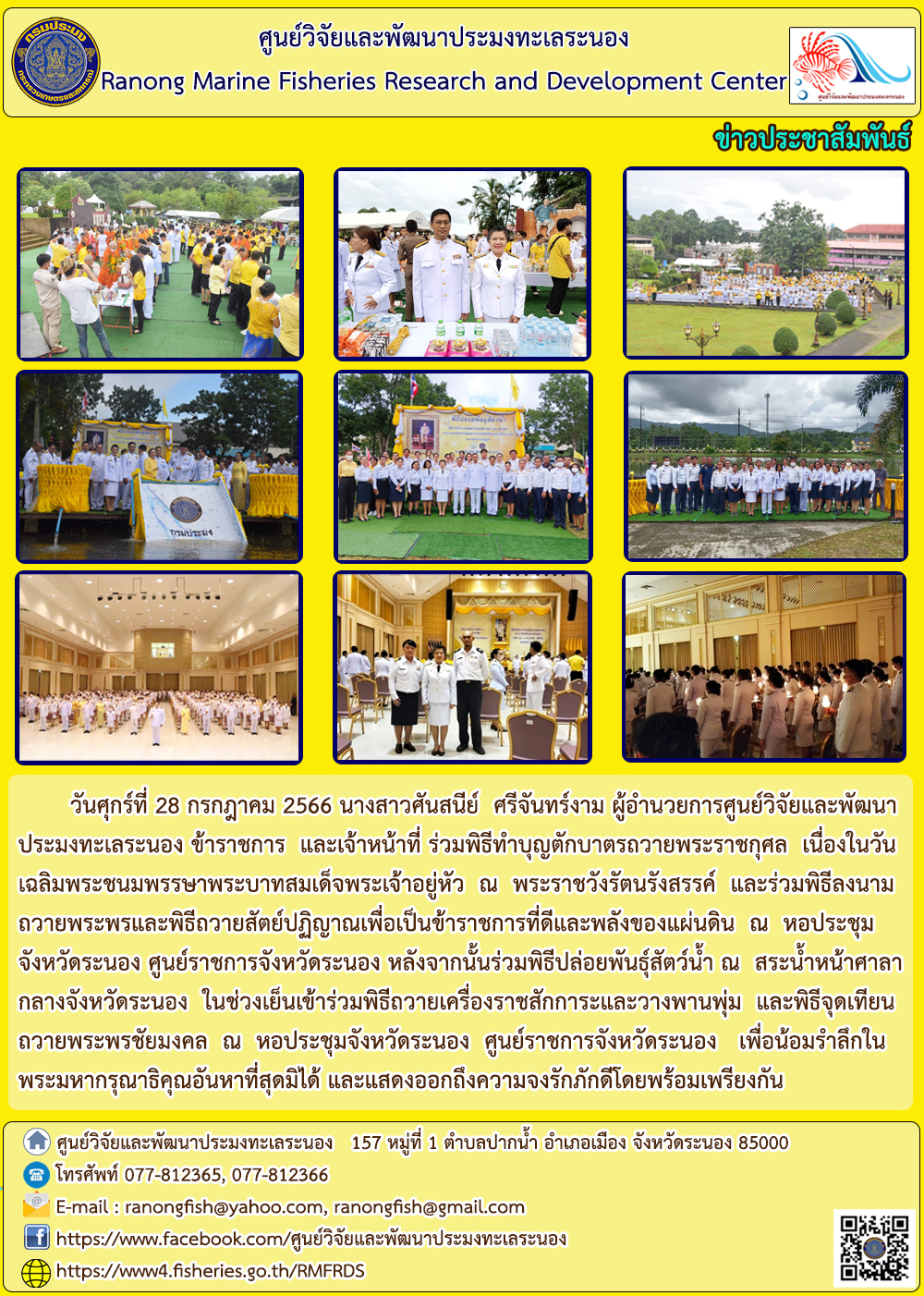 วันศุกร์ที่ 28 กรกฎาคม 2566 นางสาวศันสนีย์ ศรีจันทร์งาม ผู้อำนวยการศูนย์วิจัยและพัฒนาประมงทะเลระนอง ข้าราชการ และเจ้าหน้าที่ ร่วมพิธีทำบุญตักบาตรถวายพระราชกุศล เนื่องในวันเฉลิมพระชนมพรรษาพระบาทสมเด็จพระเจ้าอยู่หัว ณ พระราชวังรัตนรังสรรค์ และร่วมพิธีลงนามถวายพระพรและพิธีถวายสัตย์ปฏิญาณเพื่อเป็นข้าราชการที่ดีและพลังของแผ่นดิน ณ หอประชุม จังหวัดระนอง ศูนย์ราชการจังหวัดระนอง หลังจากนั้นร่วมพิธีปล่อยพันธุ์สัตว์น้ำ ณ สระน้ำหน้าศาลากลางจังหวัดระนอง ในช่วงเย็นเข้าร่วมพิธีถวายเครื่องราชสักการะและวางพานพุ่ม และพิธีจุดเทียนถวายพระพรชัยมงคล ณ หอประชุมจังหวัดระนอง ศูนย์ราชการจังหวัดระนอง เพื่อน้อมรำลึกในพระมหากรุณาธิคุณอันหาที่สุดมิได้ และแสดงออกถึงความจงรักภัคดีโดยพร้อมเพรียงกัน..คลิก