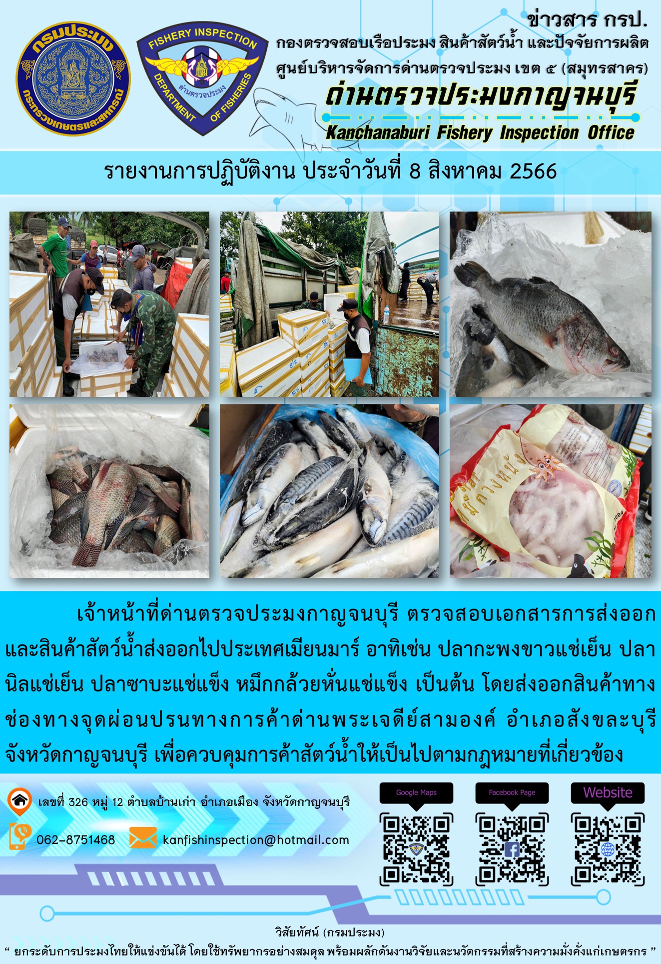 วันที่ 8 สิงหาคม 2566 นายสมพงษ์ คำพล หัวหน้าด่านตรวจประมงกาญจนบุรี มอบหมายให้ เจ้าหน้าที่ด่านตรวจประมงกาญจนบุรี ตรวจสอบเอกสารการส่งออก และสินค้าสัตว์น้ำ ส่งออกไปประเทศเมียนมาร์ อาทิเช่น ปลากะพงขาวแช่เย็น ปลานิลแช่เย็น ปลาซาบะแช่แข็ง หมึกกล้วยหั่นแช่แข็ง  เป็นต้น โดยส่งออกสินค้าผ่านช่องทางจุดผ่อนปรนทางการค้าด่านพระเจดีย์สามองค์..คลิก