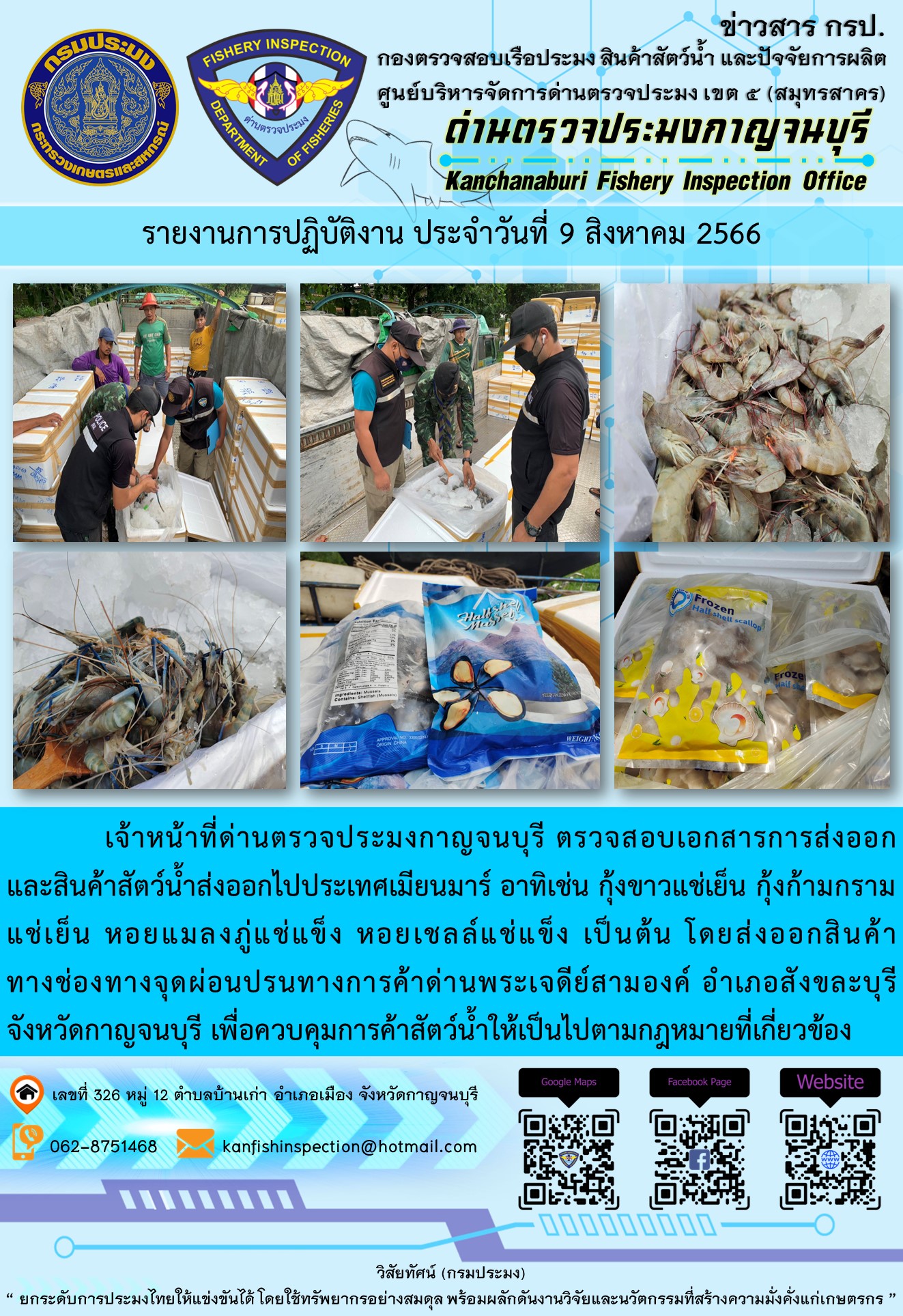 วันที่ 9 สิงหาคม 2566 นายสมพงษ์ คำพล หัวหน้าด่านตรวจประมงกาญจนบุรี มอบหมายให้ เจ้าหน้าที่ด่านตรวจประมงกาญจนบุรี ตรวจสอบเอกสารการส่งออก และสินค้าสัตว์น้ำ ส่งออกไปประเทศเมียนมาร์ อาทิเช่น กุ้งขาวแช่เย็น กุ้งก้ามกรามแช่เย็น หอยแมลงภู่แช่แข็ง หอยเชลล์แช่แข็ง เป็นต้น โดยส่งออกสินค้าผ่านช่องทางจุดผ่อนปรนทางการค้าด่านพระเจดีย์สามองค์..คลิก