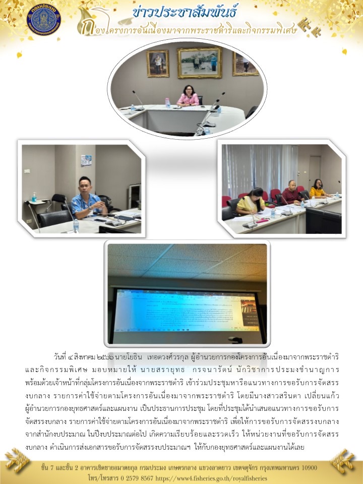 นายโยธิน เทอดวงศ์วรกุล ผู้อำนวยการกองโครงการอันเนื่องมาจากพระราชดำริและกิจกรรมพิเศษ มอบหมายให้ นายสรายุทธ กรจนารัตน์ นักวิชาการประมงชำนาญการ พร้อมด้วยเจ้าหน้าที่กลุ่มโครงการอันเนื่องจากพระราชดำริ เข้าร่วมประชุมหารือแนวทางการขอรับการจัดสรรงบกลาง รายการค่าใช้จ่ายตามโครงการอันเนื่องมาจากพระราชตำริ โดยมีนางสาวสรินตา เปลี่ยนแก้ว ผู้อำนวยการกองยุทธศาสตร์และแผนงาน เป็นประธานการประชุม โดยที่ประชุมได้นำเสนอแนวทางการขอรับการจัดสรรงบกลาง รายการค่าใช้จ่ายตามโครงการอันเนื่องมาจากพระราชดำริ เพื่อให้การขอรับการจัดสรรงบกลาง จากสำนักงบประมาณ ในปีงบประมาณต่อไป เกิดความเรียบร้อยและรวดเร็ว ให้หน่วยงานที่ขอรับการจัดสรรงบกลาง ดำเนินการส่งเอกสารขอรับการจัดสรรงบประมาณฯ ให้กับกองยุทธศาสตร์และแผนงานได้เลย