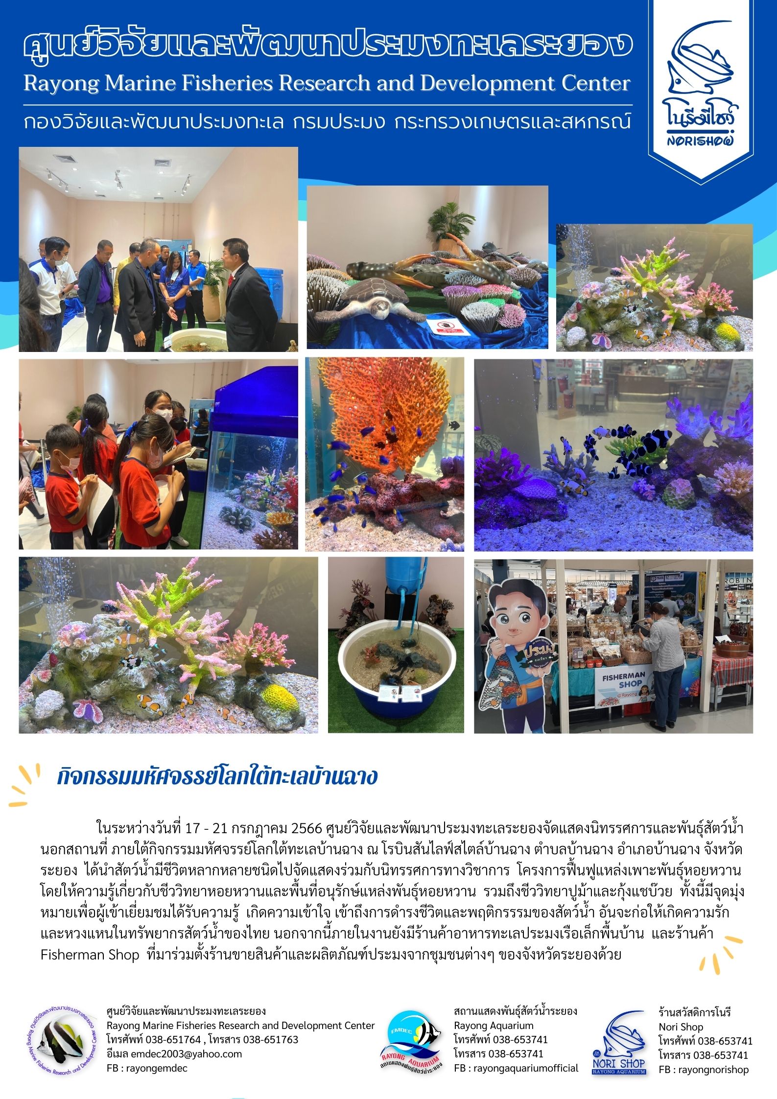 ในระหว่างวันที่ 17 – 21 กรกฎาคม 2566 ศูนย์วิจัยและพัฒนาประมงทะเลระยองจัดนิทรรศการและพันธ์สัตว์น้ำนอกสถานที่ ภายใต้กิจกรรมมหัศจรรย์โลกใต้ทะเลบ้านฉาง ณ โรบินสันไลฟ์สไตล์บ้านฉาง ตำบลบ้านฉาง อำเภอบ้านฉาง จังหวัดระยอง ได้นำสัตว์น้ำมีชีวิตหลากหลายชนิดไปจัดแสดงร่วมกับนิทรรศการทางวิชาการ โครงการฟื้นฟูแหล่งเพาะพันธุ์หอยหวาน โดยให้ความรู้เกี่ยวกับชีววิทยาหอยหวานและพื้นที่อนุรักษ์แหล่งพันธุ์หอยหวาน รวมถึงชีววิทยากุ้งแชบ๊วย ทั้งนี้มีจุดมุ่งหมายเพื่อผู้เข้าเยี่ยมชมได้รับความรู้ เกิดความเข้าใจ เข้าถึงการดำรงชีวิตและพฤติกรรมของสัตว์น้ำอันจะก่อให้เกิดความรักและหวงแหนในทรัพยากรสัตว์น้ำของไทยนอกจากนี้ภายในงานยังไม่ร้านค้าอาหารทะเลประมงเรือเล็กพื้นบ้าน และร้านค้า Fisherman Shop ที่มีร่วมตั้งร้านขายสินค้าและผลิตภัณฑ์ประมงจากชุมชนต่างๆ ของจังหวัดระยองด้วย..คลิก