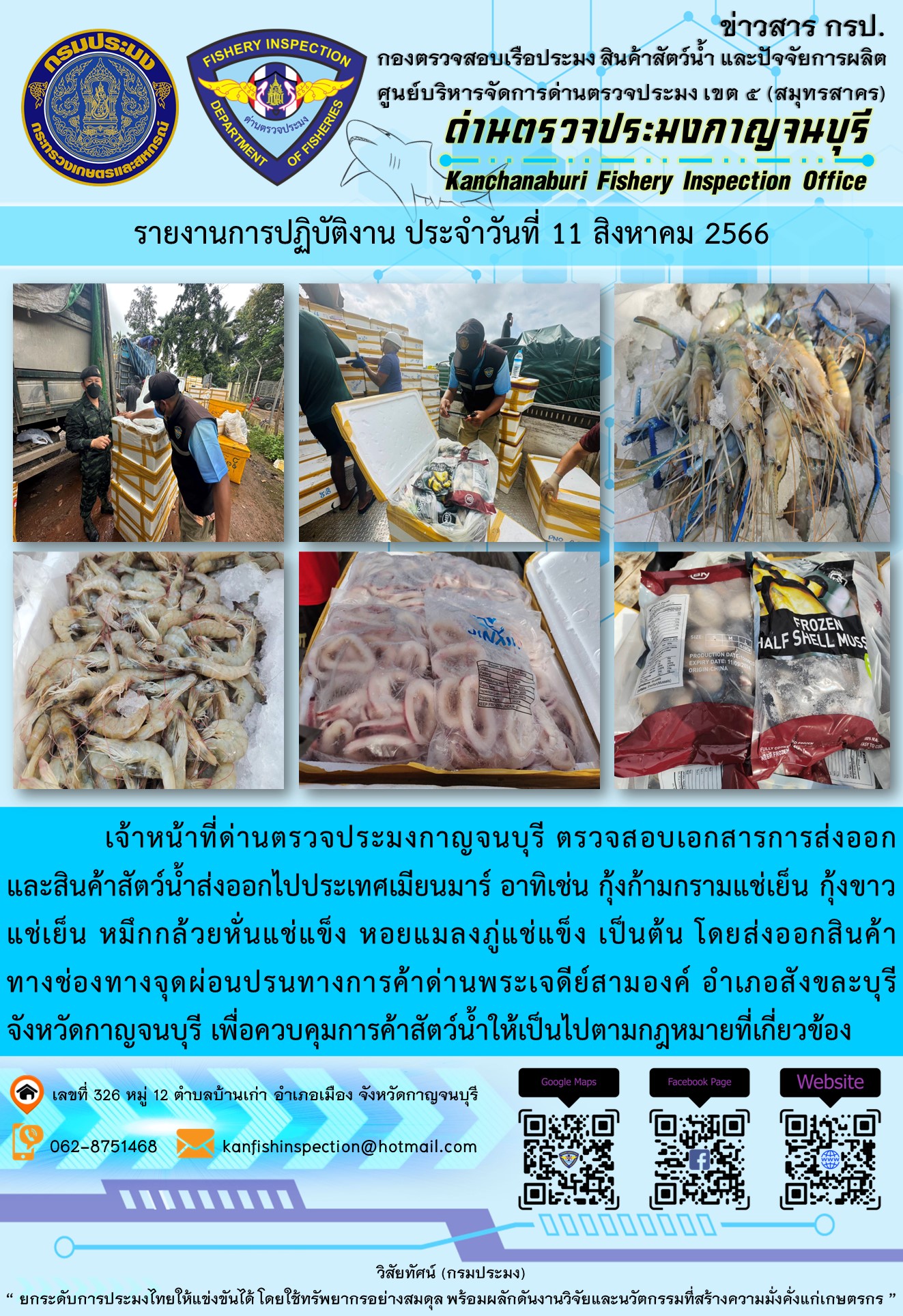 วันที่ 11 สิงหาคม 2566 นายสมพงษ์ คำพล หัวหน้าด่านตรวจประมงกาญจนบุรี มอบหมายให้ เจ้าหน้าที่ด่านตรวจประมงกาญจนบุรี ตรวจสอบเอกสารการส่งออก และสินค้าสัตว์น้ำ ส่งออกไปประเทศเมียนมาร์ อาทิเช่น กุ้งก้ามกรามแช่เย็น กุ้งขาวแช่เย็น หมึกกล้วยหั่นแช่แข็ง หอยแมลงภู่แช่แข็ง เป็นต้น โดยส่งออกสินค้าผ่านช่องทางจุดผ่อนปรนทางการค้าด่านพระเจดีย์สามองค์..คลิก