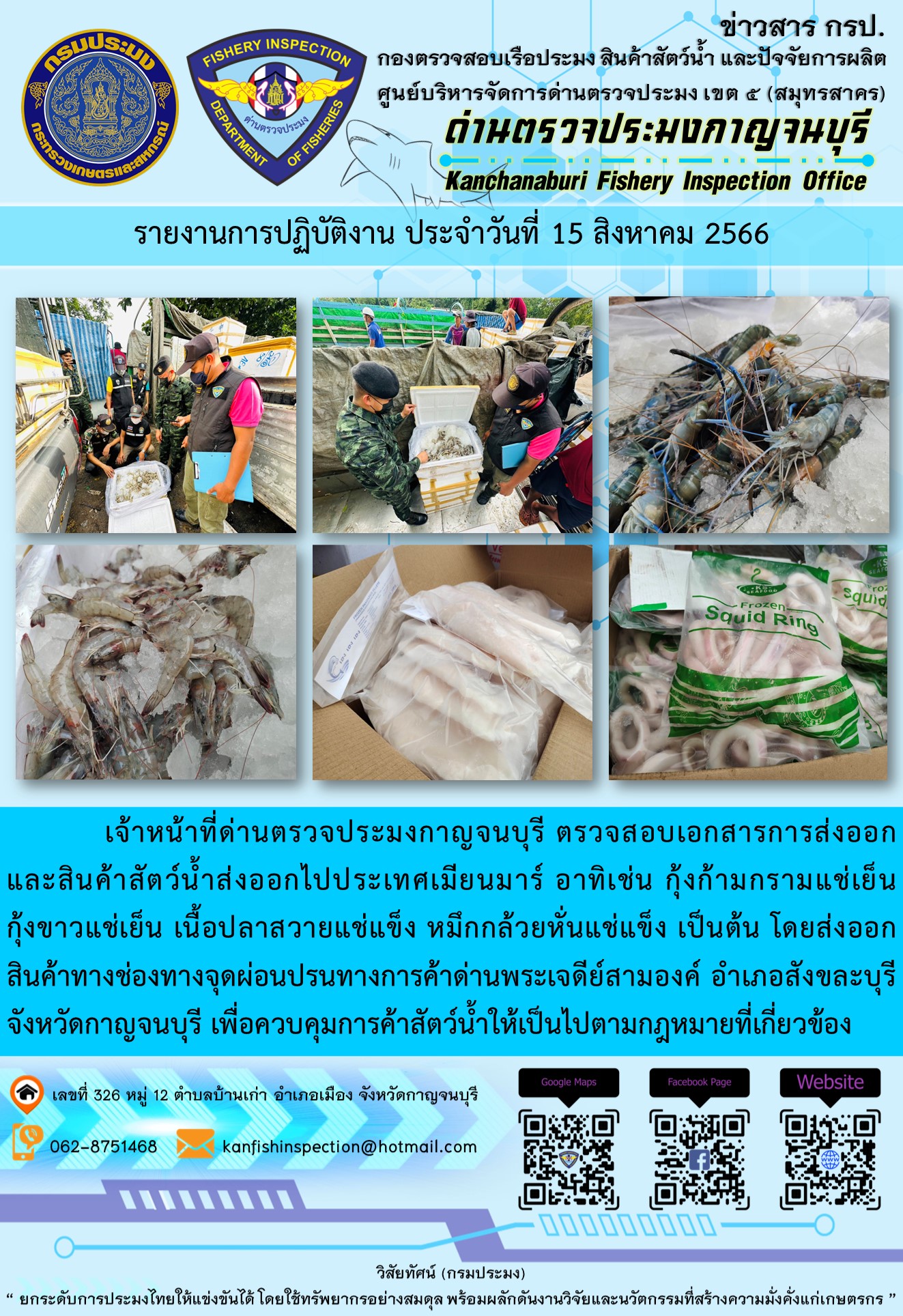 วันที่ 15 สิงหาคม 2566 นายสมพงษ์ คำพล หัวหน้าด่านตรวจประมงกาญจนบุรี มอบหมายให้ เจ้าหน้าที่ด่านตรวจประมงกาญจนบุรี ตรวจสอบเอกสารการส่งออก และสินค้าสัตว์น้ำ ส่งออกไปประเทศเมียนมาร์ อาทิเช่น กุ้งก้ามกรามแช่เย็น กุ้งขาวแช่เย็น เนื้อปลาสวายแช่แข็ง หมึกกล้วยหั่นแช่แข็ง เป็นต้น โดยส่งออกสินค้าผ่านช่องทางจุดผ่อนปรนทางการค้าด่านพระเจดีย์สามองค์..คลิก