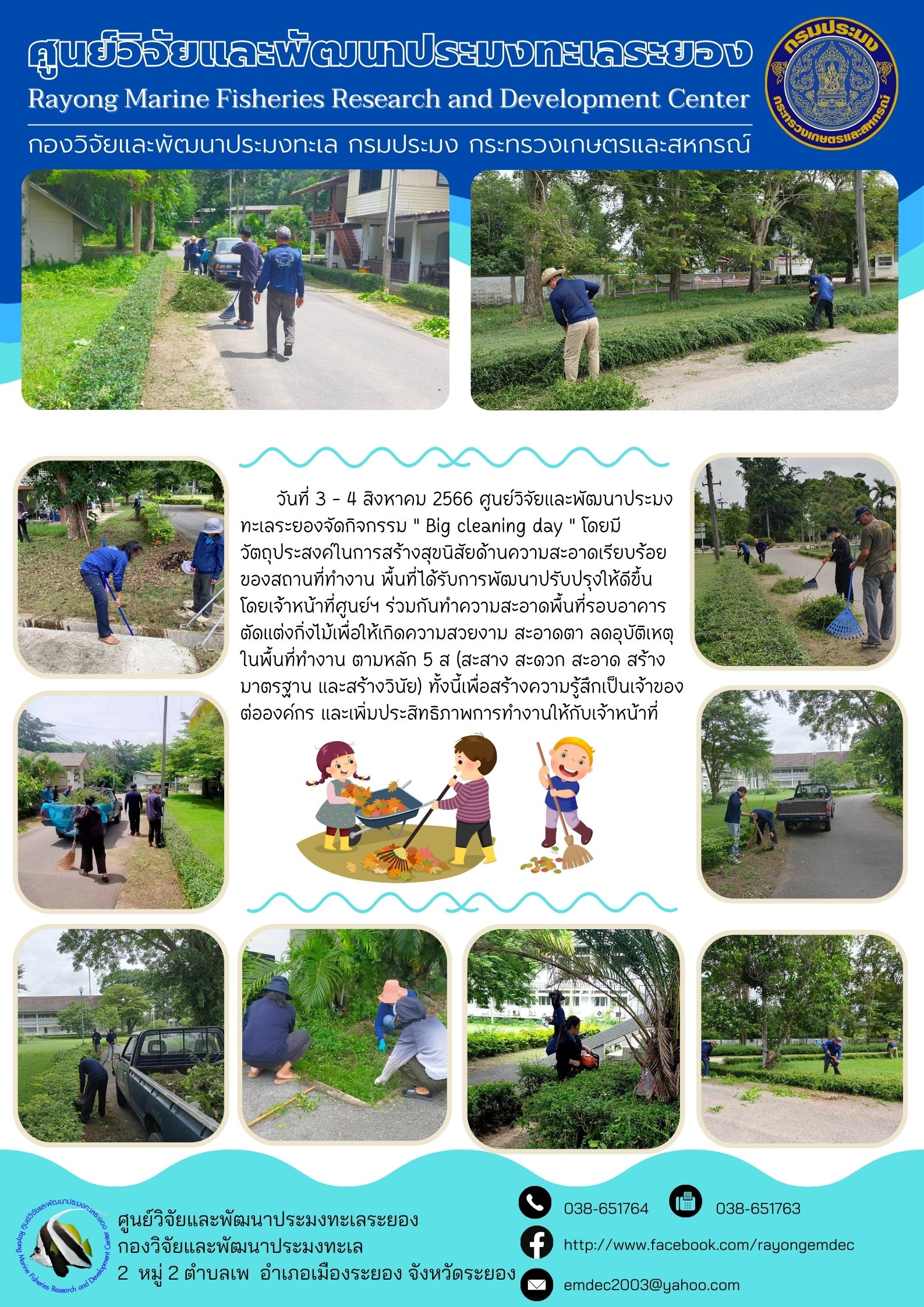 วันที่ 3-4 สิงหาคม 2566 ศูนย์วิจัยและพัฒนาประมงทะเลระยองจัดกิจกรรม “Bing cleaning day” โดยมีวัตถุประสงค์ในการสร้างสุขนิสัยด้านความเรียบร้อยของสถานที่ทำงาน พื้นที่ได้รับการพัฒนาปรับปรุงให้ดีขึ้นโดยเจ้าหน้าที่ศูนย์ฯ ร่วมกันทำความสะอาดพื้นที่รอบอาคารตัดแต่งกิ่งไม้เพื่อให้เกิดความสวยงาม สะอาดตา ลดอุบัติเหตุในพื้นที่ทำงาน ตามหลัก 5 ส (สะสาง สะดวก สะอาด สร้างมาตรฐาน และสร้างวินัย) ทั้งนี้เพื่อสร้างความรู้สึกเป็นเจ้าของต่อองค์กร และเพิ่มประสิทธิภาพการทำงานให้กับเจ้าหน้าที่..คลิก
