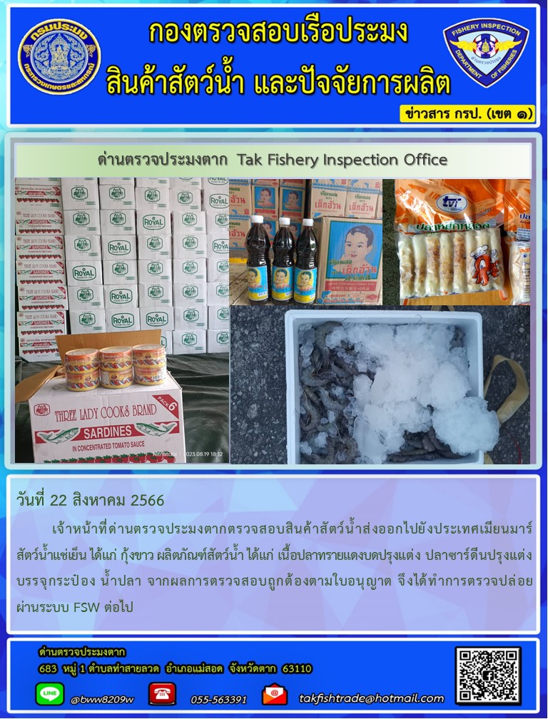 วันที่ 22 สิงหาคม 2566           เจ้าหน้าที่ด่านตรวจประมงตากตรวจสอบสินค้าสัตว์น้ำส่งออกไปยังประเทศเมียนมาร์ สัตว์น้ำแช่เย็น ได้แก่ กุ้งขาว ผลิตภัณฑ์สัตว์น้ำ ได้แก่ เนื้อปลาทรายแดงบดปรุงแต่ง ปลาซาร์ดีนปรุงแต่งบรรจุกระป๋อง น้ำปลา จากผลการตรวจสอบถูกต้องตามใบอนุญาต จึงได้ทำการตรวจปล่อยผ่านระบบ FSW ต่อไป..คลิก