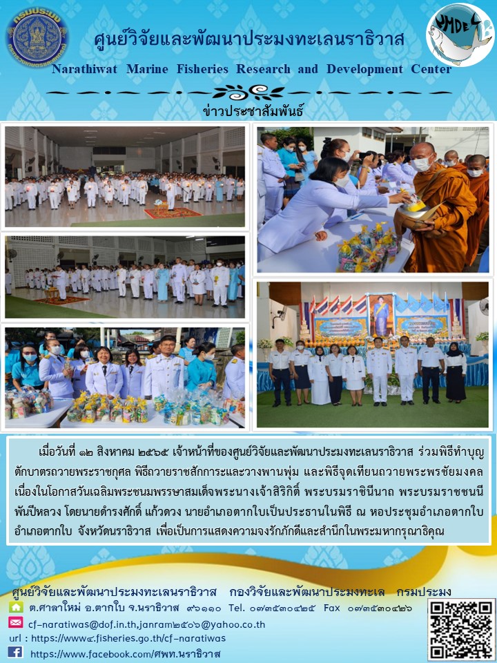 เมื่อวันที่ 12 สิงหาคม 2565 เจ้าหน้าที่ศูนย์วิจัยและพัฒนาประมงทะเลนราธิวาส ร่วมพิธีทำบุญตักบาตรถวายพระราชกุศล พิธีถวายราชสักการะและวางพานพุ่ม และพิธีจุดเทียนถวายพระพรชัยมงคลเนื่องในโอกาสวันเฉลิมพระชนมพรรษาสมเด็จพระนางเจ้าสิริกิติ์ พระบรมราชชนนีพันปีหลวง โดยนายดำรงศักดิ์ แก้วงดวง นายอำเภอตากใบเป็นประธานในพิธี ณ หอประชุมอำเภอตากใบ อำเภอตากใบ จังหวัดนราธิวาส เพื่อเป็นการแสดงความจงรักภัคดีและสำนึกในพระมหากรุณาธิคุณ..คลิก