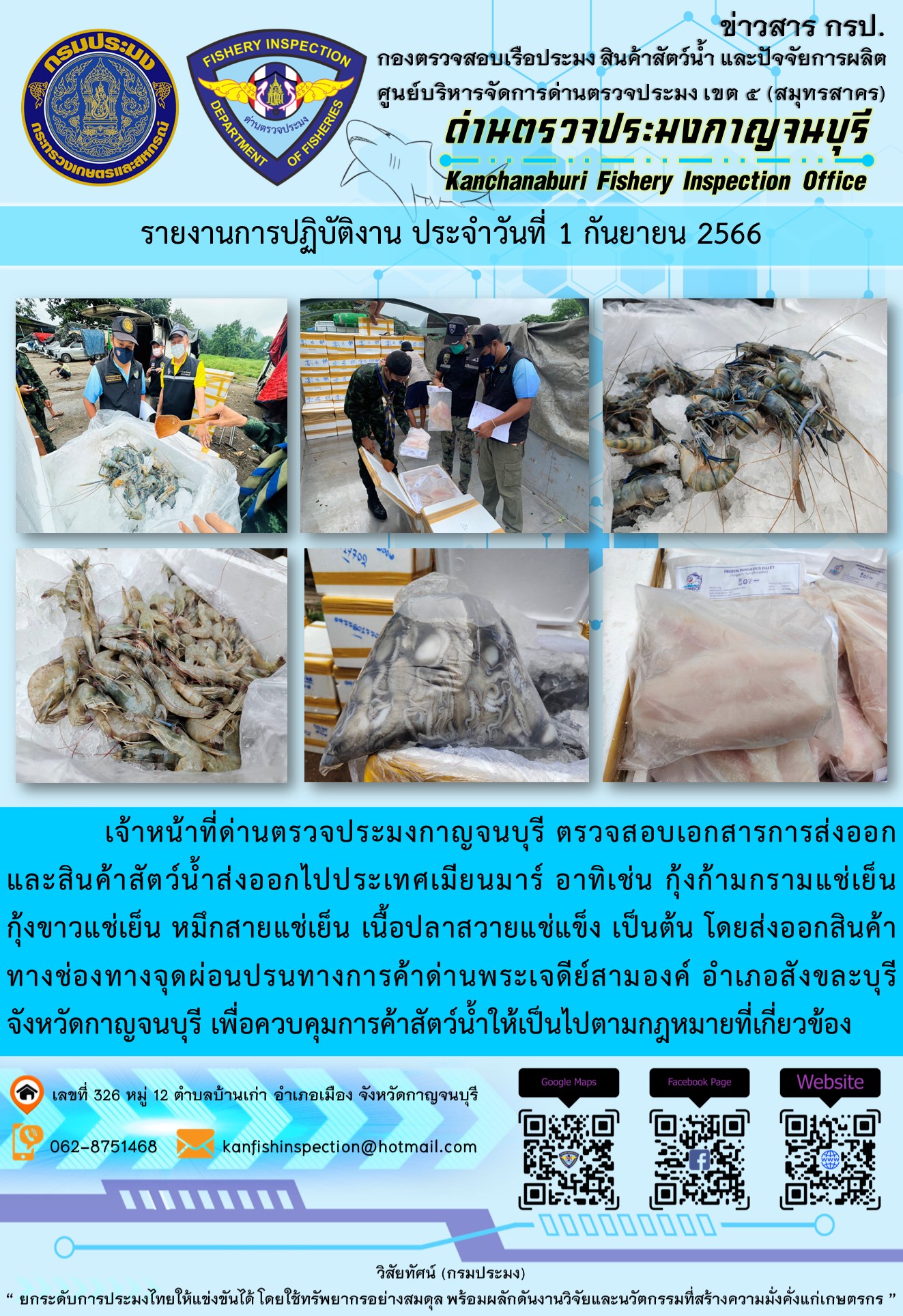 วันที่ 1 กันยายน 2566 นายสมพงษ์ คำพล หัวหน้าด่านตรวจประมงกาญจนบุรี มอบหมายให้ เจ้าหน้าที่ด่านตรวจประมงกาญจนบุรี ตรวจสอบเอกสารการส่งออก และสินค้าสัตว์น้ำ ส่งออกไปประเทศเมียนมาร์ อาทิเช่น กุ้งก้ามกรามแช่เย็น กุ้งขาวแช่เย็น หมึกสายแช่เย็น เนื้อปลาสวายแช่เย็น เป็นต้น โดยส่งออกสินค้าผ่านช่องทางจุดผ่อนปรนทางการค้าด่านพระเจดีย์สามองค์..คลิก