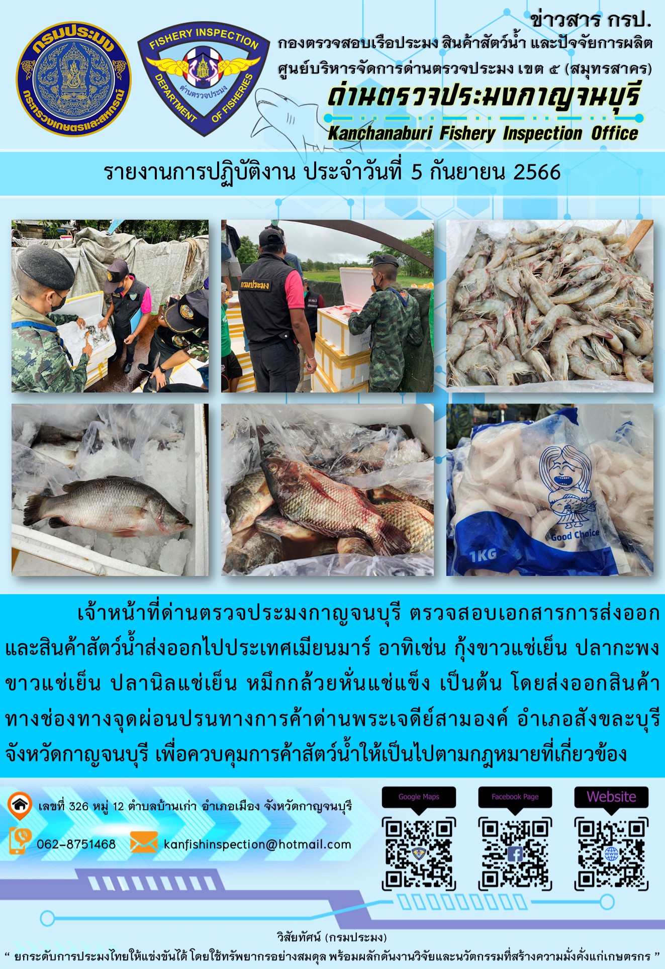 วันที่ 5 กันยายน 2566 นายสมพงษ์ คำพล หัวหน้าด่านตรวจประมงกาญจนบุรี มอบหมายให้ เจ้าหน้าที่ด่านตรวจประมงกาญจนบุรี ตรวจสอบเอกสารการส่งออก และสินค้าสัตว์น้ำ ส่งออกไปประเทศเมียนมาร์ อาทิเช่น กุ้งขาวแช่เย็น ปลากะพงขาวแช่เย็น ปลานิลแช่เย็น หมึกกล้วยหั่นแช่แข็ง เป็นต้น โดยส่งออกสินค้าผ่านช่องทางจุดผ่อนปรนทางการค้าด่านพระเจดีย์สามองค์..คลิก