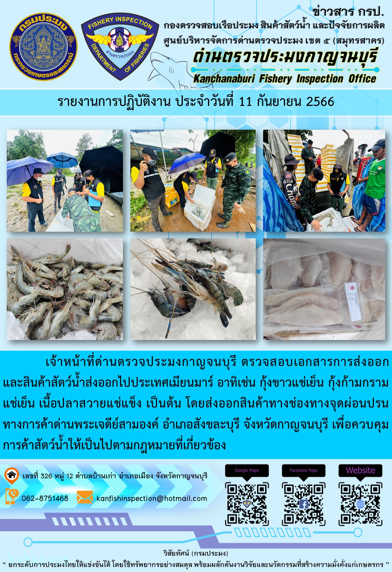 วันที่ 11 กันยายน 2566 นายสมพงษ์ คำพล หัวหน้าด่านตรวจประมงกาญจนบุรี มอบหมายให้ เจ้าหน้าที่ด่านตรวจประมงกาญจนบุรี ตรวจสอบเอกสารการส่งออก และสินค้าสัตว์น้ำ ส่งออกไปประเทศเมียนมาร์ อาทิเช่น กุ้งขาวแช่เย็น กุ้งก้ามกรามแช่เย็น เนื้อปลาสวายแช่แข็ง เป็นต้น โดยส่งออกสินค้าผ่านช่องทางจุดผ่อนปรนทางการค้าด่านพระเจดีย์สามองค์..คลิก