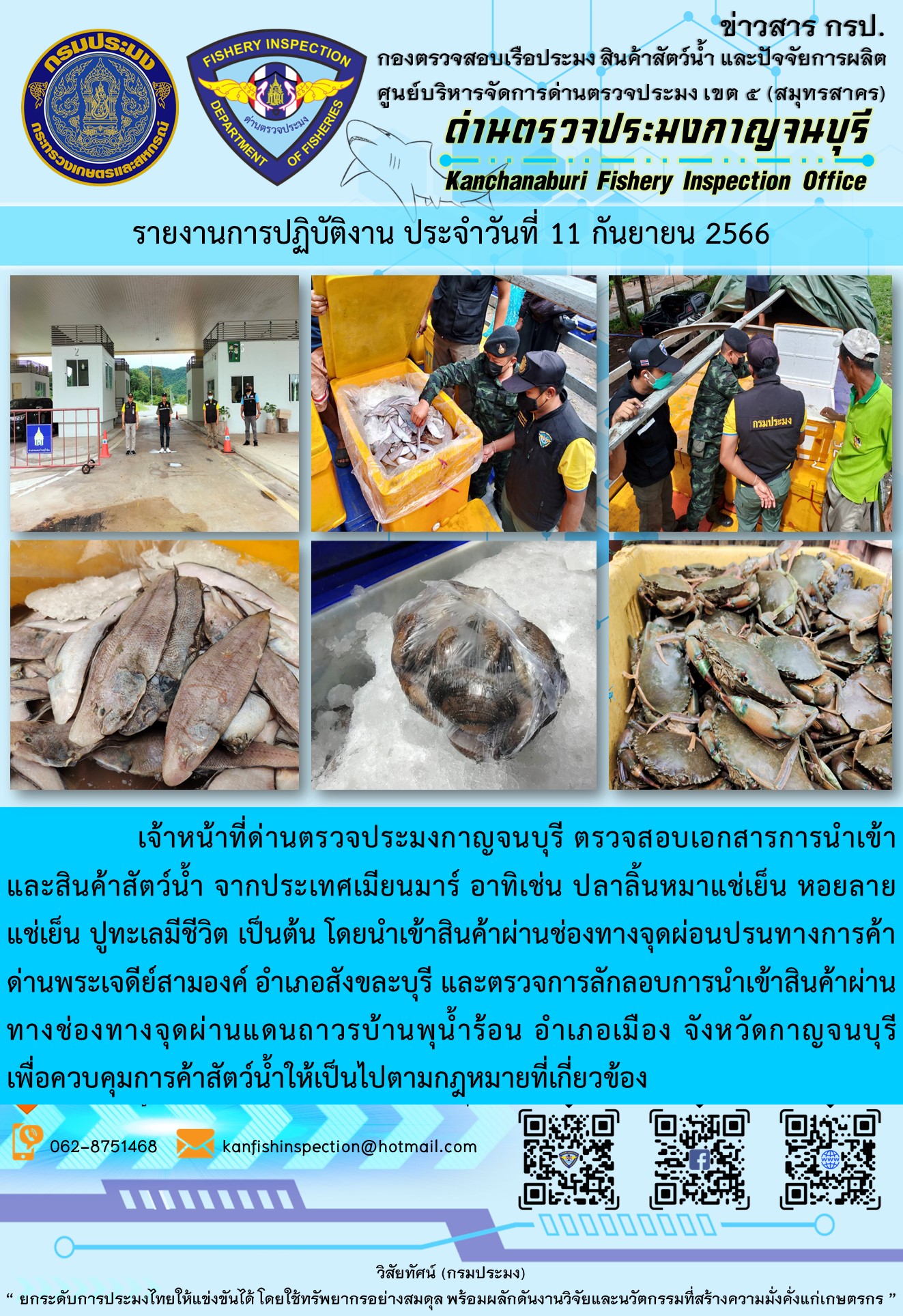 วันที่ 11 กันยายน 2566 นายสมพงษ์ คำพล หัวหน้าด่านตรวจประมงกาญจนบุรี มอบหมายให้ เจ้าหน้าที่ด่านตรวจประมงกาญจนบุรี ตรวจสอบเอกสารการนำเข้า และสินค้าสัตว์น้ำ จากประเทศเมียนมาร์ อาทิเช่น ปลาลิ้นหมาแช่เย็น หอยลายแช่เย็น ปูทะเลมีชีวิต เป็นต้น โดยนำเข้าสินค้าผ่านช่องทางจุดผ่อนปรนทางการค้าด่านพระเจดีย์สามองค์และจุดผ่านแดนถาวรบ้านพุน้ำร้อน..คลิก