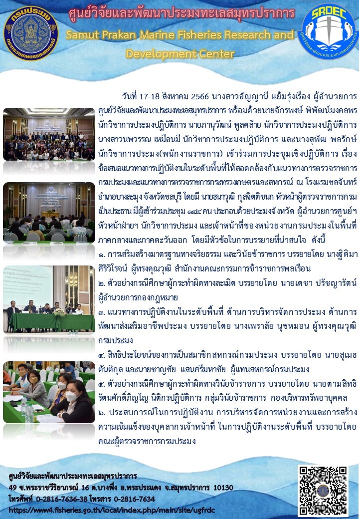 วันที่ 17-18 สิงหาคม 2566 นางสาวอัญญานี แย้มรุ่งเรือง ผู้อำนวยการศูนย์วิจัยและพัฒนาประมงทะเลสมุทรปราการ พร้อมด้วยนายจักรพงษ์ พิพัฒน์มงคลพร นักวิชาการประมงปฏิบัติการ นายภานุวัฒน์ พูลคล้าย นักวิชาการประมงปฏิบัติการ นางสาวนพวรรณ เหมือนมี นักวิชาการประมงปฏิบัติการ และนางสุพัฒ พลรักษ์ นักวิชาการประมง(พนักงานราชการ) เข้าร่วมการประชุมเชิงปฏิบัติการ เรื่อง ข้อเสนอแนวทางการปฏิบัติงานในระดับพื้นที่ให้สอดคล้องกับแนวทางการตรวจราชการกรมประมงและแนวทางการตรวจราชการกระทรวงเกษตรและสหกรณ์ ณ โรงแรมชลจันทร์ อำเภอบางละมุง จังหวัดชลบุรี โดยมี นายธนาวุฒิ กุลจิตติชนก หัวหน้าผู้ตรวจราชการกรมเป็นประธานเข้าร่วมประชุม 144 คน ประกอบด้วยประมงจังหวัด ผู้อำนวยการศูนย์ฯ หัวหน้าฝ่ายฯ นักวิชาการประมง และเจ้าหน้าที่ของหน่วยงานกรมประมงในพื้นที่ภาคกลางและภาคตะวันออก โดยมีหัวข้อในบรรยายที่น่าสนใจ ดังนี้..คลิก