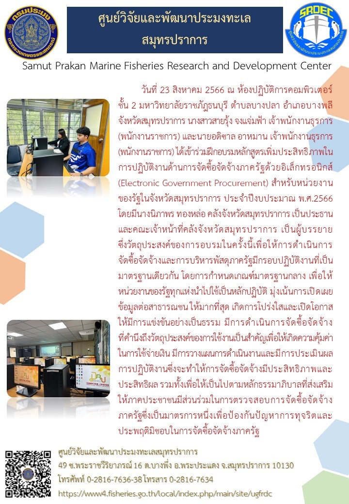 วันที่ 23 สิงหาคม 2566 ณ ห้องปฏิบัติการคอมพิวเตอร์ชั้น 2 มหาวิทยาลัยราชภัฎธนบุรี ตำบลบางปลา อำเภอบางพลี จังหวัดสมุทรปราการ นางสาวสายรุ้ง จงแจ่มฟ้า เจ้าพนักงานธุรการ (พนักงานราชการ) และนายอดิซาล อาหมาน เจ้าพนักงานธุรการ (พนักงานราชการ) ได้เข้าร่วมฝึกอบรมหลักสูตรเพิ่มประสิทธิภาพในการปฏิบัติงานด้านการจัดซื้อจัดจ้างภาครัฐด้วยอิเล็กทรอนิกส์ (Electronic Government Procurement) สำหรับหน่วยงานของรัฐในจังหวัดสมุทรปราการ ประจำปีงบประมาณ พ.ศ. 2566 โดยมีนางนิภาพร ทองหล่อ คลังจังหวัดสมุทรปราการ เป็นประธานฯ..คลิก