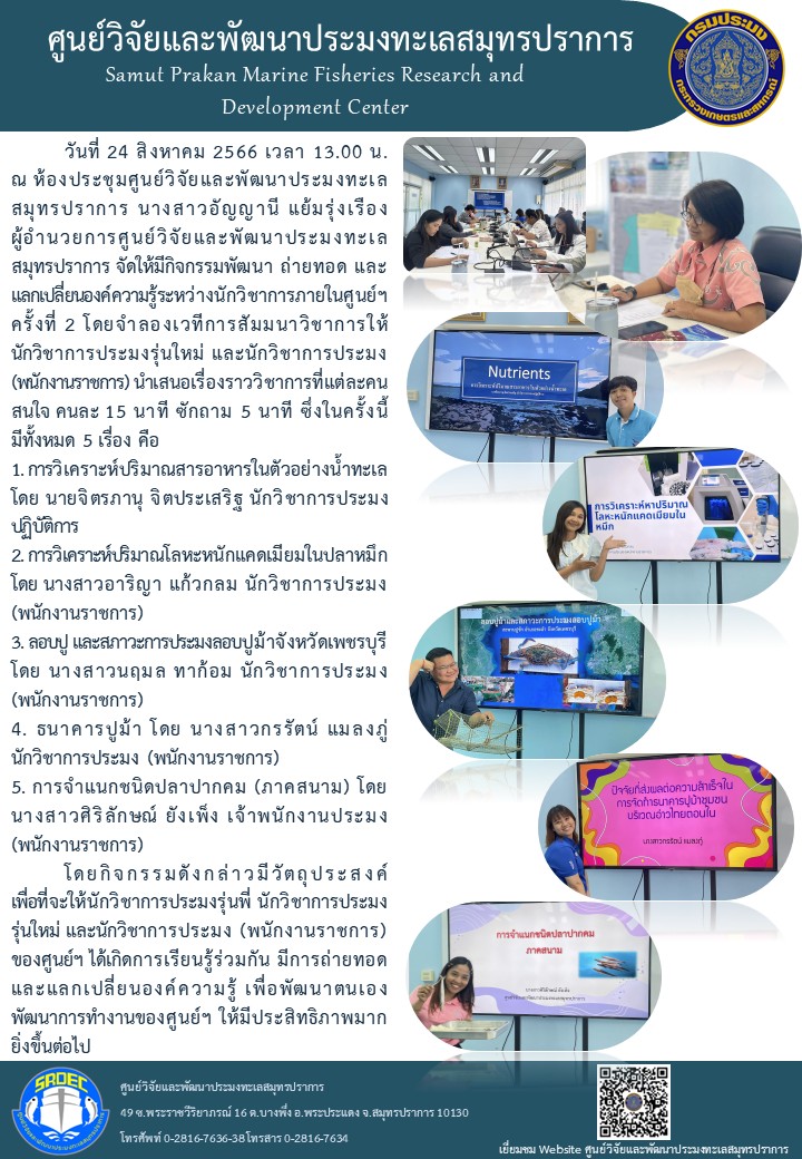 วันที่ 23 สิงหาคม 2566 ณ ห้องประชุมศูนย์วิจัยและพัฒนาประมงทะเลสมุทรปราการ นางสาวอัญญานี แย้มรุ่งเรือง ผู้อำนวยการศูนย์วิจัยและพัฒนาประมงทะเลสมุทรปราการ จัดให้มีกิจกรรมพัฒนา ถ่ายทอด และแลกเปลี่ยนองค์ความรู้ระหว่างนักวิชาการภายในศูนย์ฯครั้งที่ 2 โดยจำลองเวทีการสัมมนาวิชาการให้นักวิชาการประมงรุ่นใหม่ และนักวิชาการประมง (พนักงานราชการ) นำเสนอเรื่องราววิชาการที่แต่ละคนสนใจ คนละ 15 นาที ซักถาม 5 นาที ซึ่งในครั้งนี้ทั้งหมด 5 เรื่อง คือ..คลิก