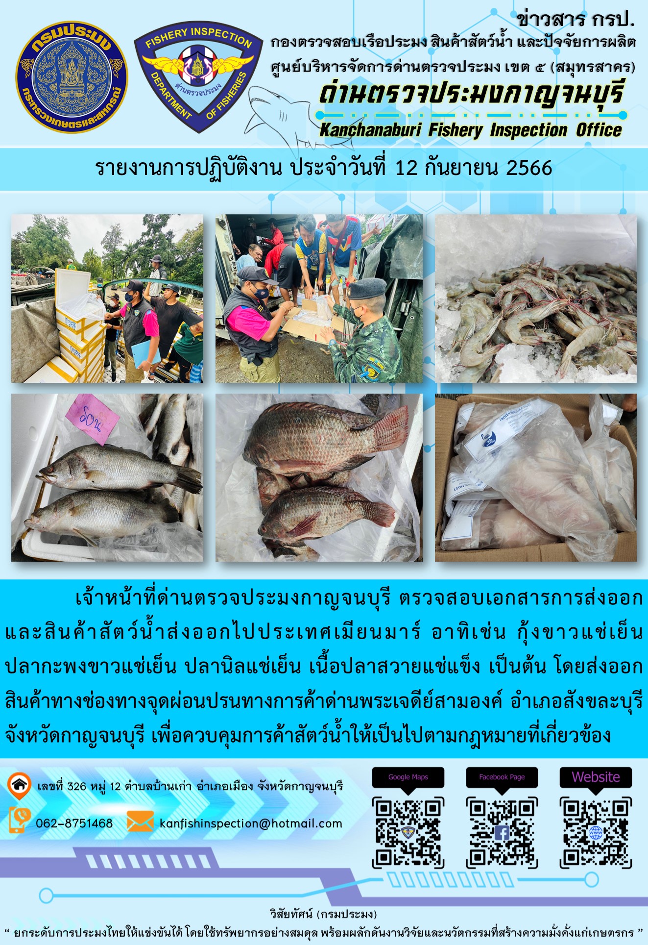วันที่ 12 กันยายน 2566 นายสมพงษ์ คำพล หัวหน้าด่านตรวจประมงกาญจนบุรี มอบหมายให้ เจ้าหน้าที่ด่านตรวจประมงกาญจนบุรี ตรวจสอบเอกสารการส่งออก และสินค้าสัตว์น้ำ ส่งออกไปประเทศเมียนมาร์ อาทิเช่น กุ้งขาวแช่เย็น ปลากะพงขาวแช่เย็น ปลานิลแช่เย็น เนื้อปลาสวายแช่แข็ง เป็นต้น โดยส่งออกสินค้าผ่านช่องทางจุดผ่อนปรนทางการค้าด่านพระเจดีย์สามองค์..คลิก