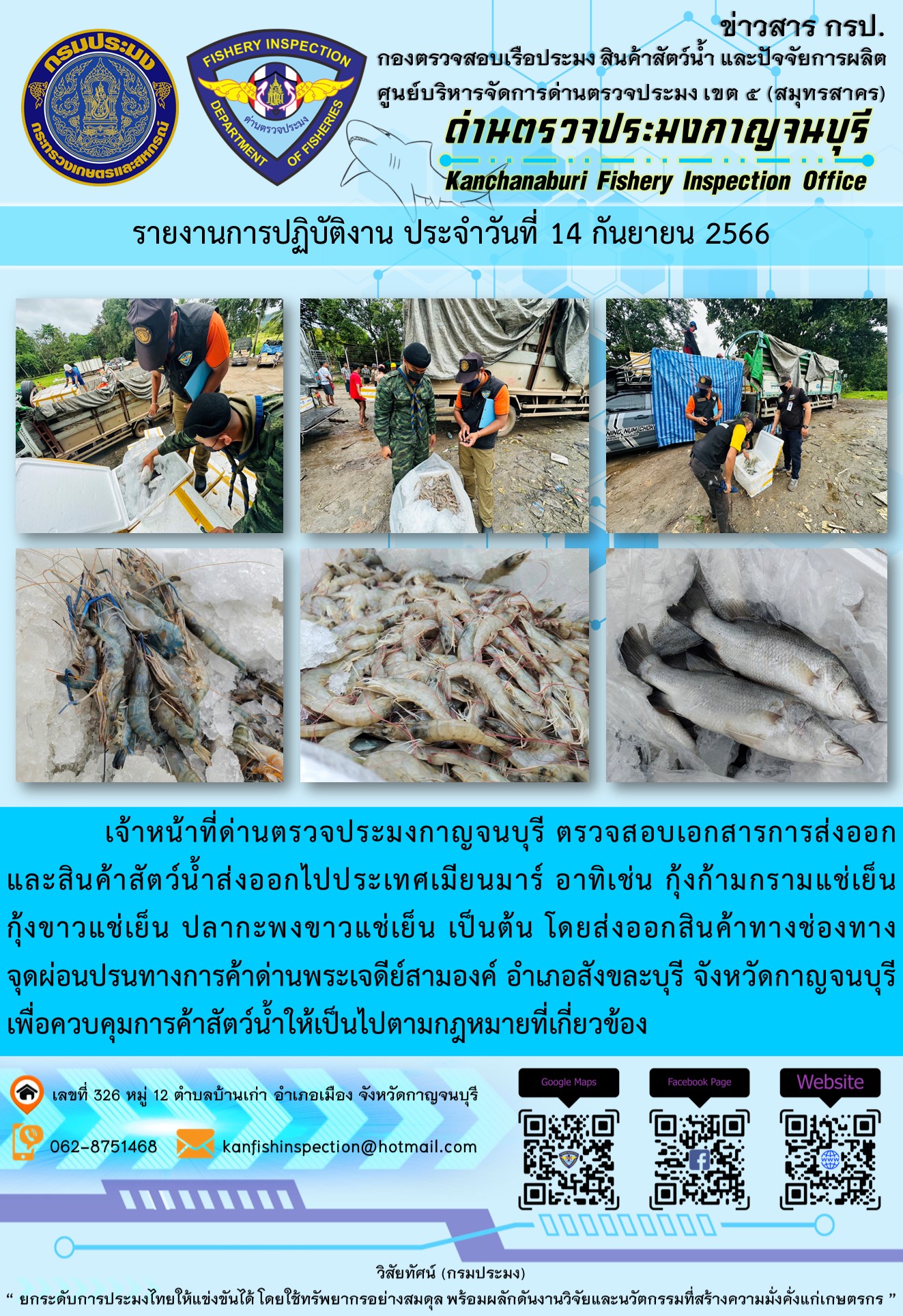วันที่ 14 กันยายน 2566 นายสมพงษ์ คำพล หัวหน้าด่านตรวจประมงกาญจนบุรี มอบหมายให้ เจ้าหน้าที่ด่านตรวจประมงกาญจนบุรี ตรวจสอบเอกสารการส่งออก และสินค้าสัตว์น้ำ ส่งออกไปประเทศเมียนมาร์ อาทิเช่น กุ้งก้ามกรามแช่เย็น กุ้งขาวแช่เย็น ปลากะพงขาวแช่เย็น เป็นต้น โดยส่งออกสินค้าผ่านช่องทางจุดผ่อนปรนทางการค้าด่านพระเจดีย์สามองค์..คลิก