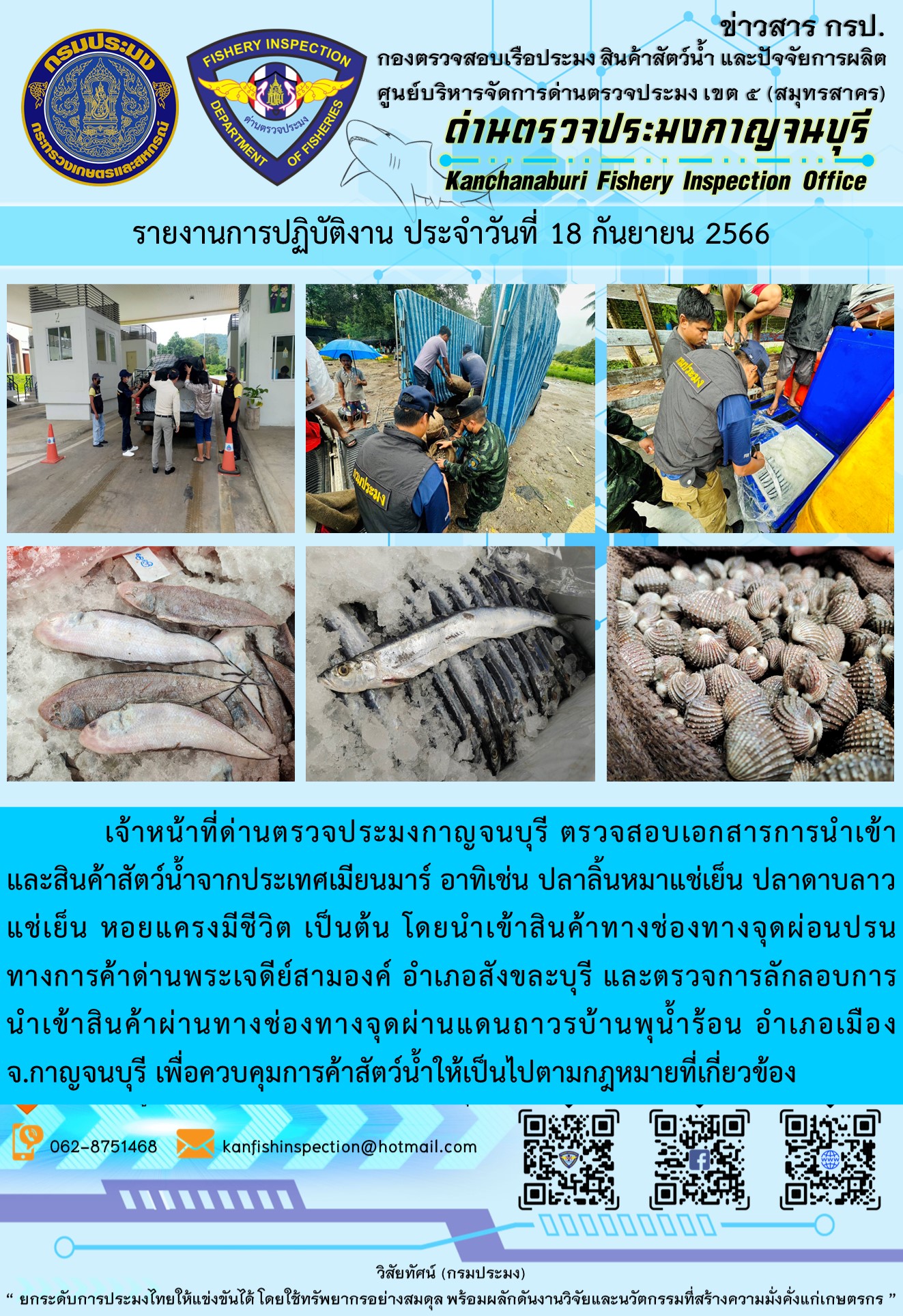 วันที่ 18 กันยายน 2566 นายสมพงษ์ คำพล หัวหน้าด่านตรวจประมงกาญจนบุรี มอบหมายให้ เจ้าหน้าที่ด่านตรวจประมงกาญจนบุรี ตรวจสอบเอกสารการนำเข้า และสินค้าสัตว์น้ำ จากประเทศเมียนมาร์ อาทิเช่น ปลาลิ้นหมาแช่เย็น ปลาดาบลาวแช่เย็น หอยแครงมีชีวิต เป็นต้น โดยนำเข้าสินค้าผ่านช่องทางจุดผ่อนปรนทางการค้าด่านพระเจดีย์สามองค์และจุดผ่านแดนถาวรบ้านพุน้ำร้อน..คลิก