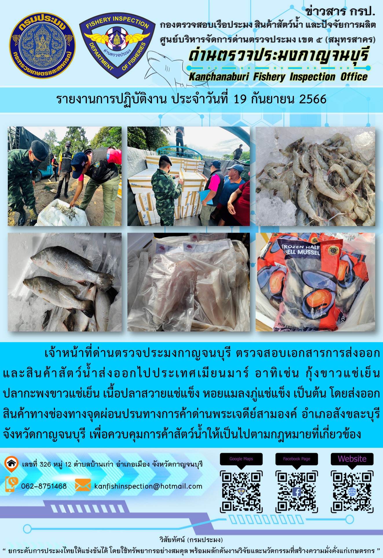 วันที่ 19 กันยายน 2566 นายสมพงษ์ คำพล หัวหน้าด่านตรวจประมงกาญจนบุรี มอบหมายให้ เจ้าหน้าที่ด่านตรวจประมงกาญจนบุรี ตรวจสอบเอกสารการส่งออก และสินค้าสัตว์น้ำ ส่งออกไปประเทศเมียนมาร์ อาทิเช่น กุ้งขาวแช่เย็น ปลากะพงขาวแช่เย็น เนื้อปลาสวายแช่แข็ง หอยแมลงภู่แช่แข็ง เป็นต้น โดยส่งออกสินค้าผ่านช่องทางจุดผ่อนปรนทางการค้าด่านพระเจดีย์สามองค์..คลิก
