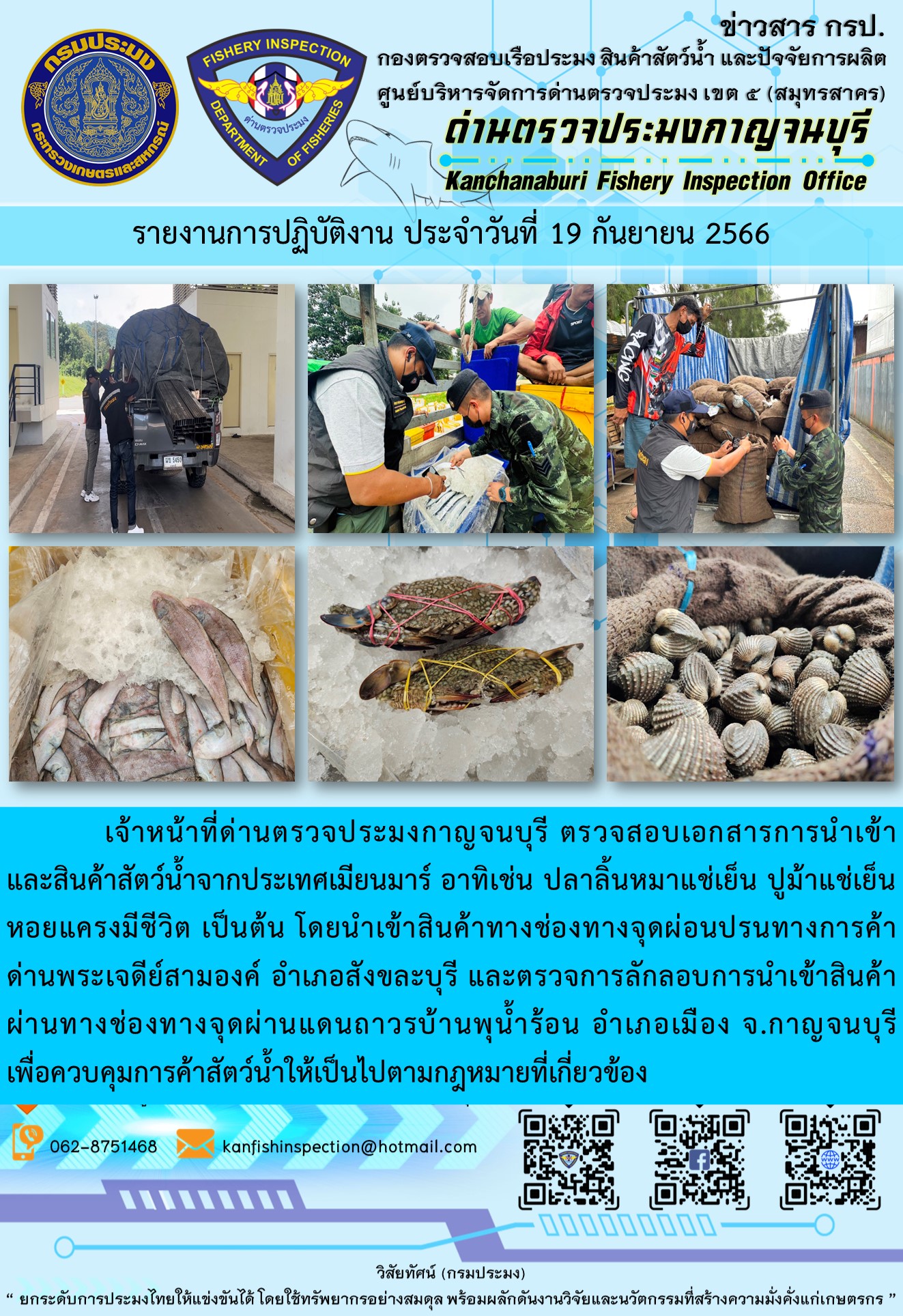 วันที่ 19 กันยายน 2566 นายสมพงษ์ คำพล หัวหน้าด่านตรวจประมงกาญจนบุรี มอบหมายให้ เจ้าหน้าที่ด่านตรวจประมงกาญจนบุรี ตรวจสอบเอกสารการนำเข้า และสินค้าสัตว์น้ำ จากประเทศเมียนมาร์ อาทิเช่น ปลาลิ้นหมาแช่เย็น ปูม้าแช่เย็น หอยแครงมีชีวิต เป็นต้น โดยนำเข้าสินค้าผ่านช่องทางจุดผ่อนปรนทางการค้าด่านพระเจดีย์สามองค์และจุดผ่านแดนถาวรบ้านพุน้ำร้อน..คลิก