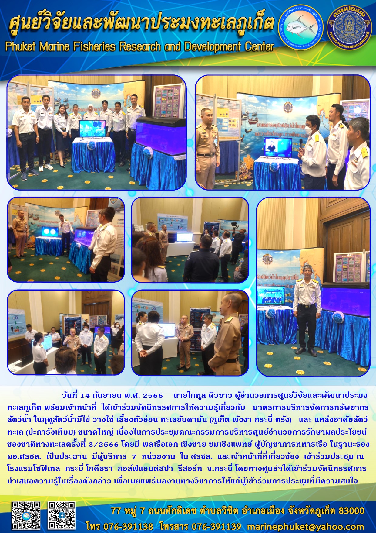 วันที่ 14 กันยายน พ.ศ. 2566 นายไภทูล ผิวขาว ผู้อำนวยการศูนย์วิจัยและพัฒนาประมงทะเลภูเก็ต พร้อมเจ้าหน้าที่ ได้เข้าร่วมจัดนิทรรศการให้ความรู้เกี่ยวกับ มาตรการบริหารจัดการทรัพยากร สัตว์น้ำ ในฤดูสัตว์น้ำมีไข่ วางไข่ เลี้ยงตัวอ่อน ทะเลอันดามัน (ภูเก็ต พังงา กระบี่ ตรัง) และ แหล่งอำศัยสัตว์ทะเล (ปะการังเทียม) ขนาดใหญ่ เนื่องในการประชุมคณะกรรมการการบริหารจัดการศูนย์อำนวยการรักษาผลประโยชน์ของชาติทางทะเล ครั้งที่ 3/2566 โดยมี พลเรือเอก เชิงชาย ชมเชิงแพทย์ ผู้บัญชาทหารเรือ ในฐานะรอง ผอ.ศรชล. เป็นประธาน มีผู้บริหาร 7 หน่วยงานใน ศรชล. และเจ้าหน้าที่ที่เกี่ยวข้อง เข้าร่วมประชุม ณ โรงแรมโซฟิเทล กระบี่ โภคีธรา กอล์ฟแอนด์สปา รีสอร์ท จ.กระบี่ โดยทางศูนย์ฯได้เข้าร่วมจัดนิทรรศการนำเสนอความรู้ในเรื่องดังกล่าว เพื่อเผยแพร่ผลงานทางวิชาการให้แก่ผู้เข้าร่วมการประชุมที่มีความสนใจ..คลิก