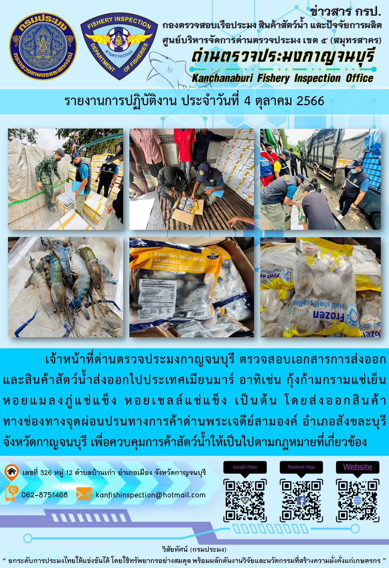 วันที่ 4 ตุลาคม 2566 นายสมพงษ์ คำพล หัวหน้าด่านตรวจประมงกาญจนบุรี มอบหมายให้ เจ้าหน้าที่ด่านตรวจประมงกาญจนบุรี ตรวจสอบเอกสารการส่งออก และสินค้าสัตว์น้ำ ส่งออกไปประเทศเมียนมาร์ อาทิเช่น กุ้งก้ามกรามแช่เย็น หอยแมลงภู่แช่แข็ง หอยเชลล์แช่แข็ง เป็นต้น โดยส่งออกสินค้าผ่านช่องทางจุดผ่อนปรนทางการค้าด่านพระเจดีย์สามองค์..คลิก